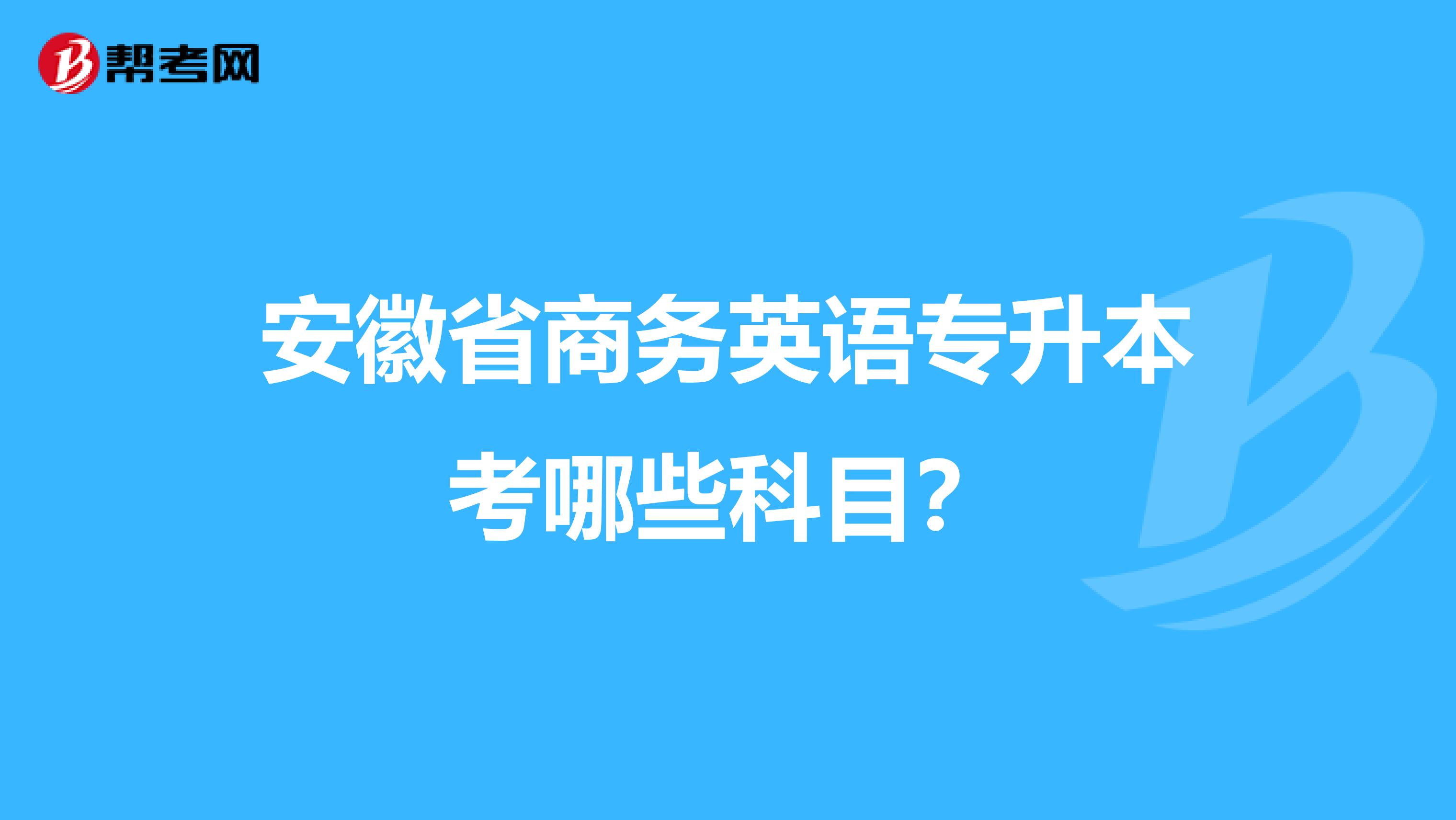 安徽省商务英语专升本考哪些科目？
