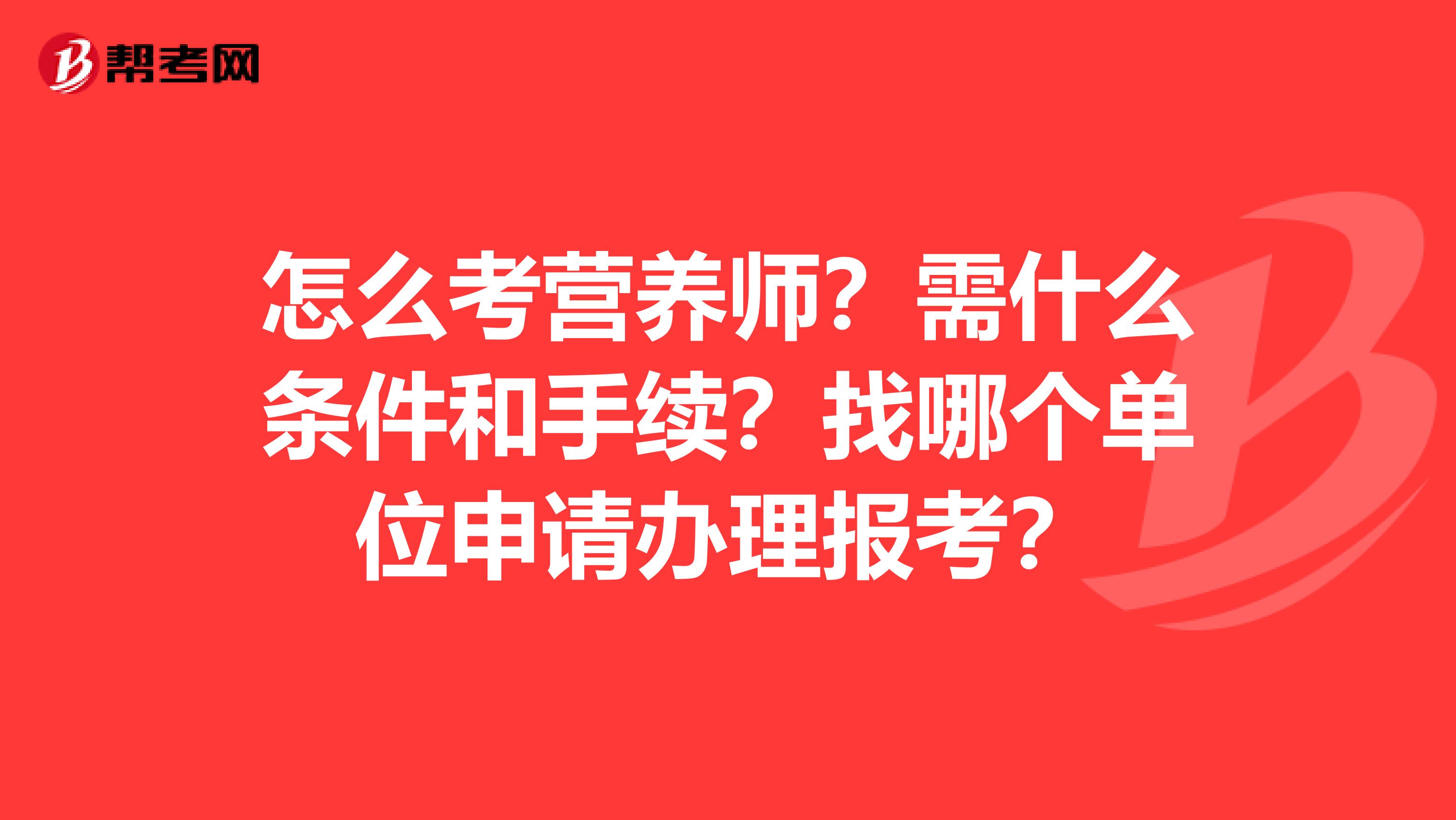 怎么考营养师?需什么条件和手续?找哪个单位申请办理报考?