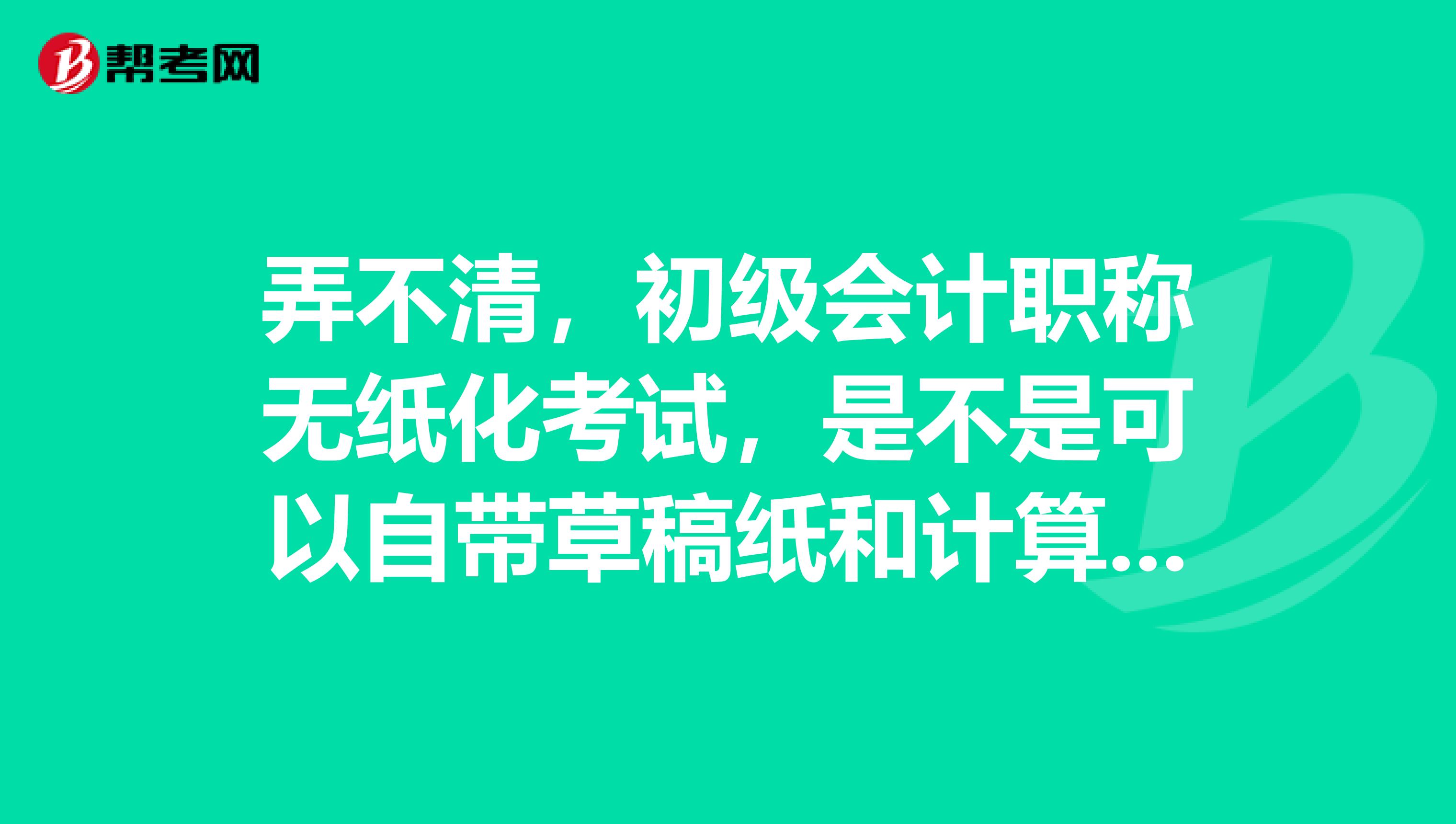 弄不清，初级会计职称无纸化考试，是不是可以自带草稿纸和计算器？