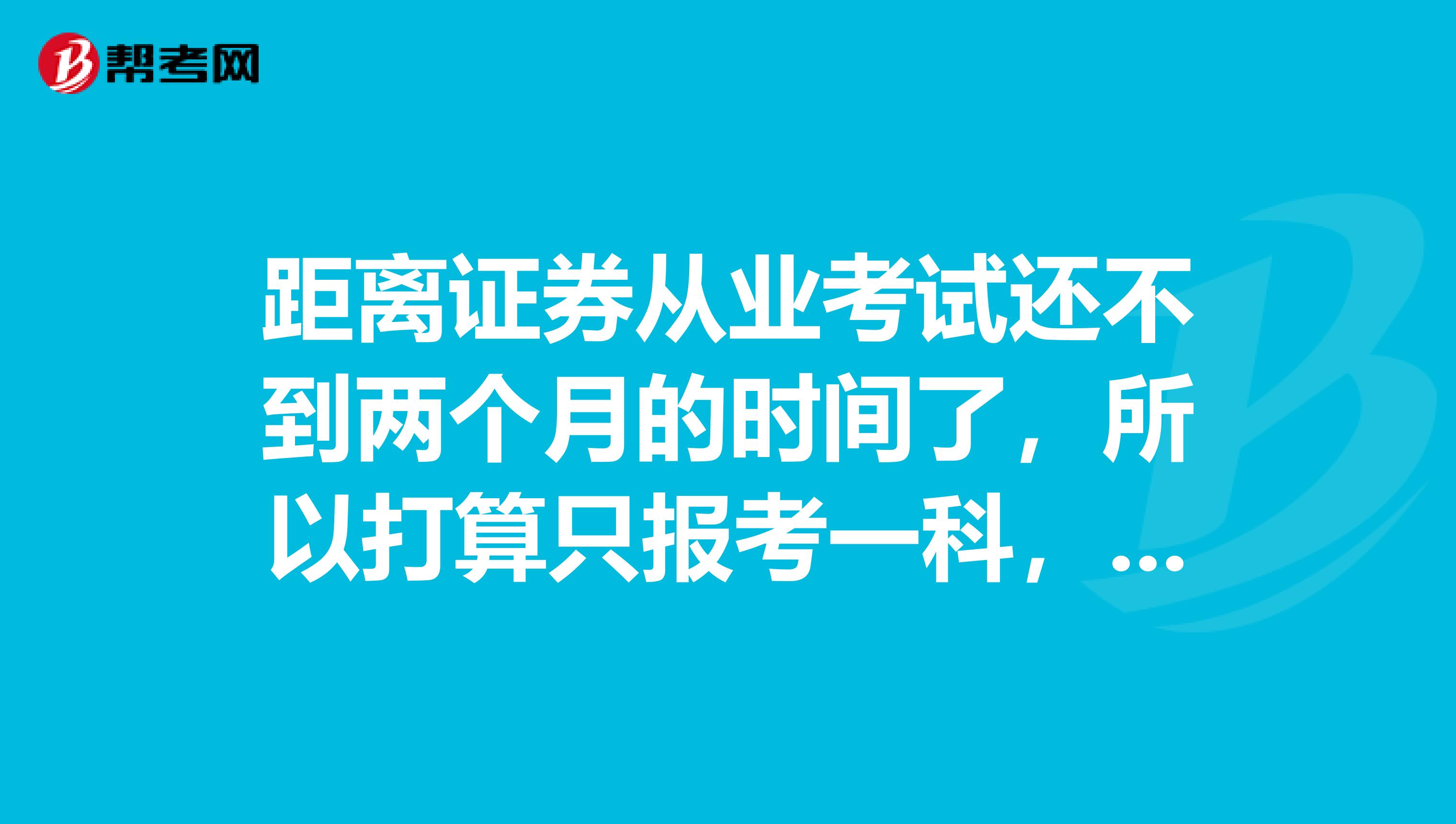 距离证券从业考试还不到两个月的时间了,所以打算只报考一科,报哪科比较好一些,亲们有什么建议吗?