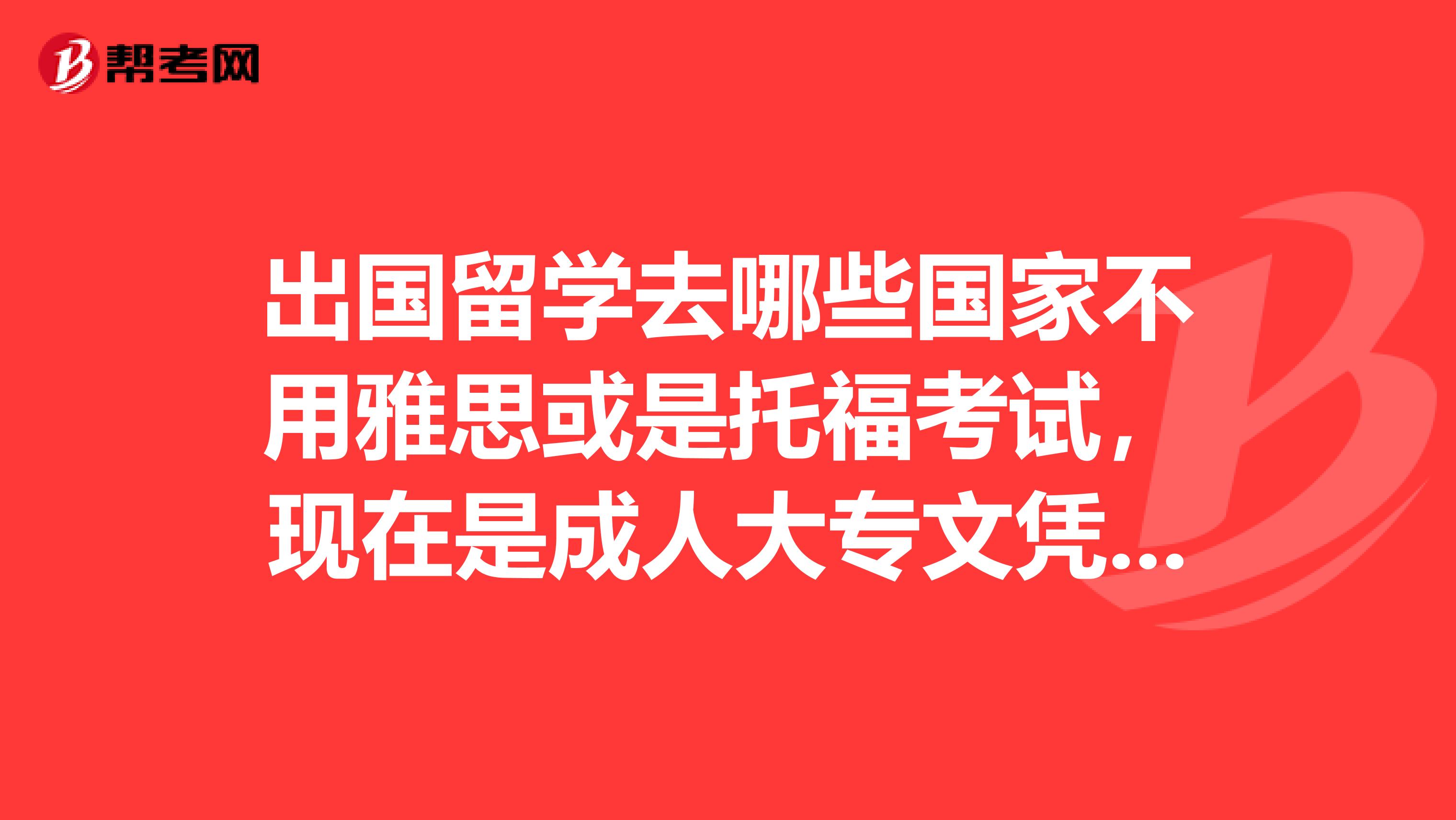 出国留学去哪些国家不用雅思或是托福考试，现在是成人大专文凭谢谢了