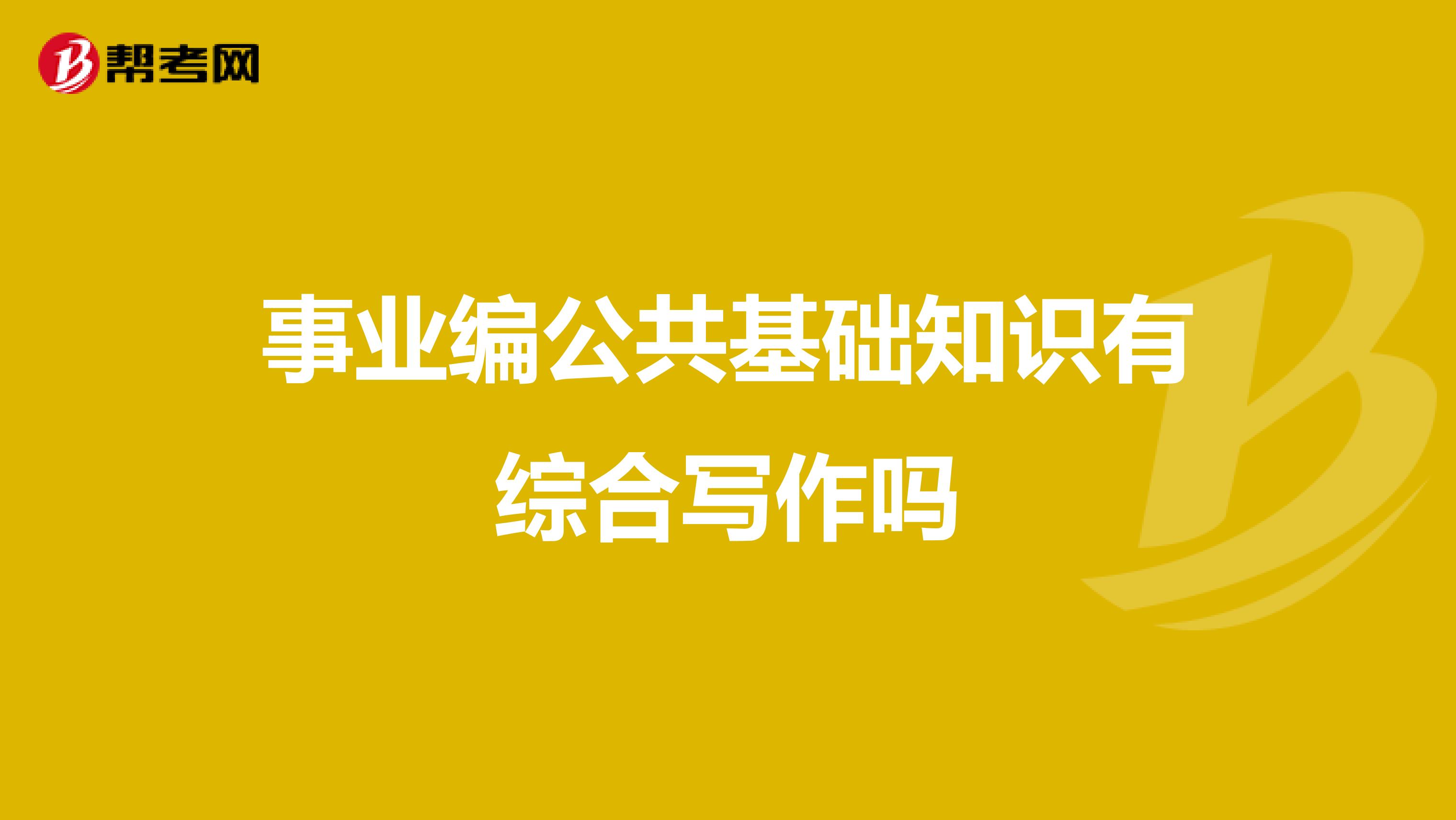 事业编公共基础知识有综合写作吗