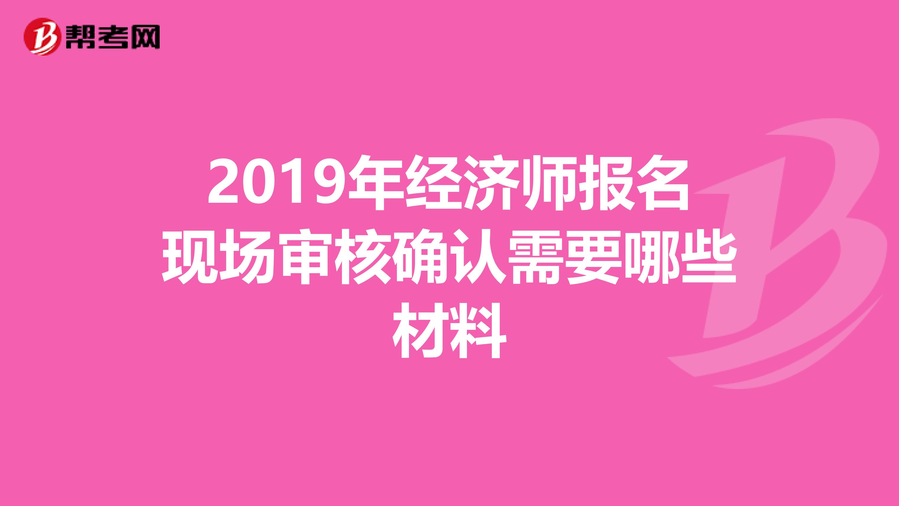 2019年经济师报名现场审核确认需要哪些材料