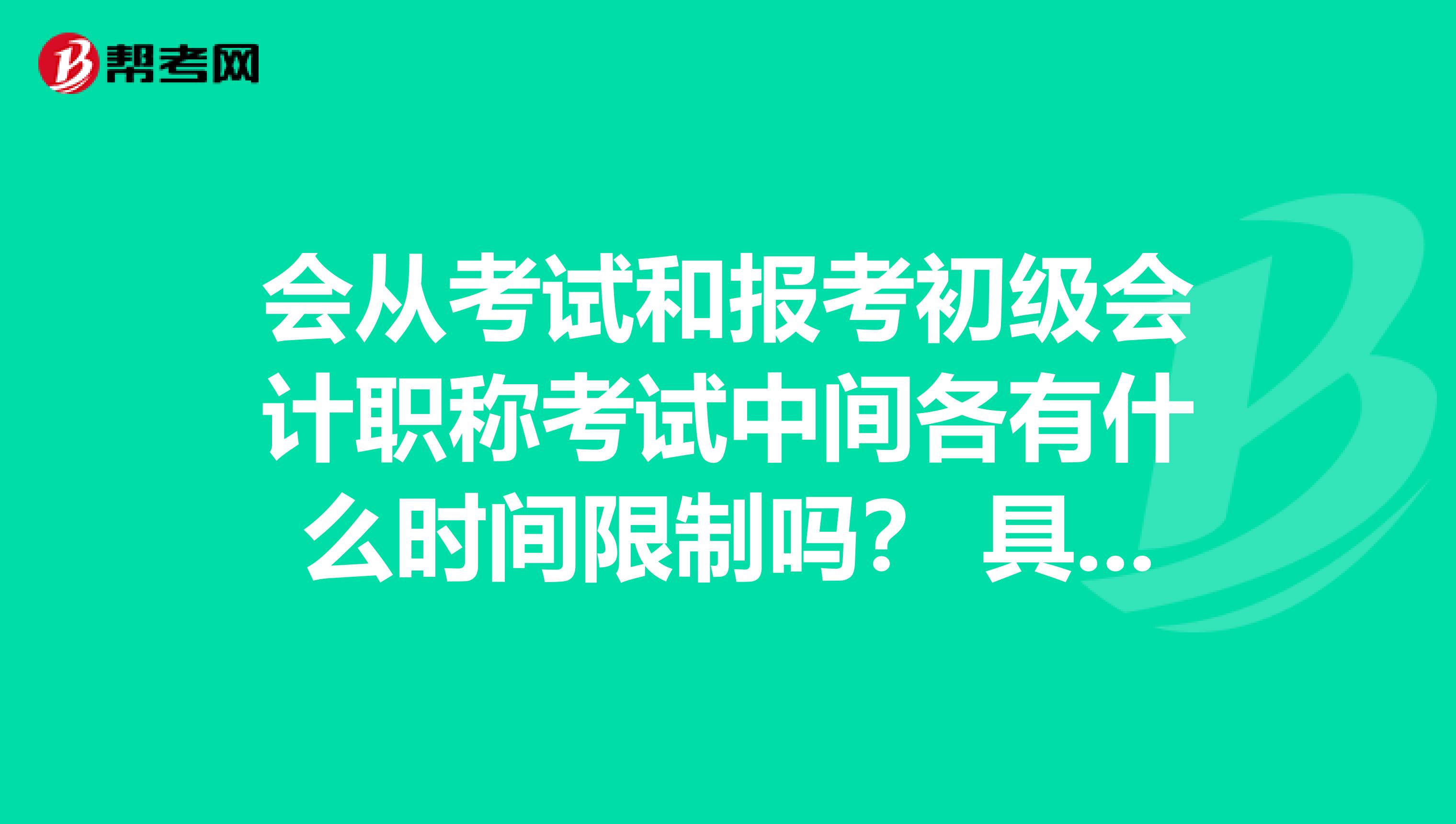 会从考试和报考初级会计职称考试中间各有什么时间限制吗? 具体介绍下