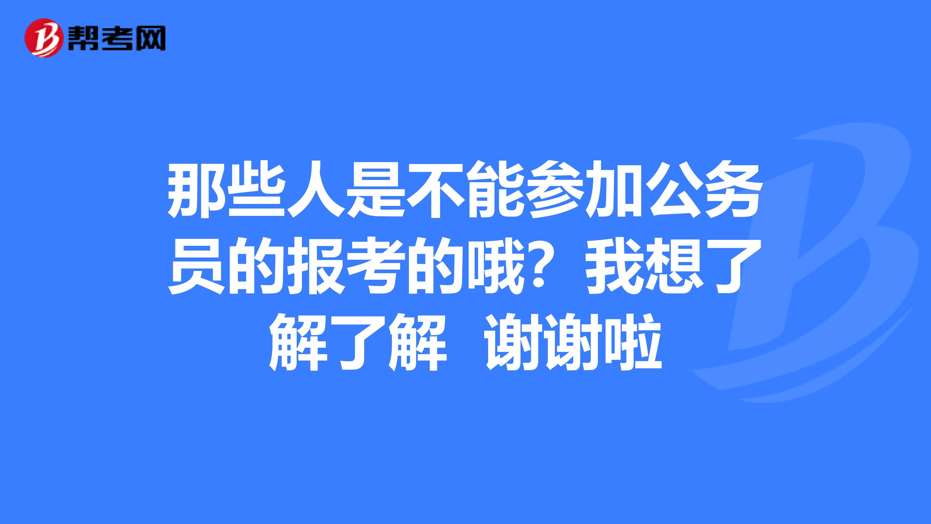 那些人是不能参加公务员的报考的哦?我想了解了解 谢谢啦