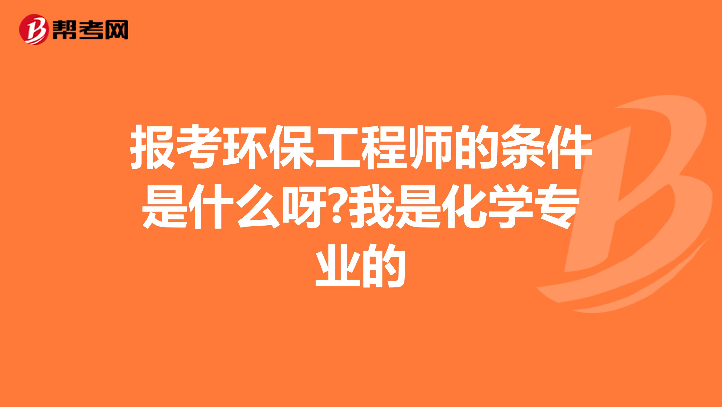 报考环保工程师的条件是什么呀?我是化学专业的