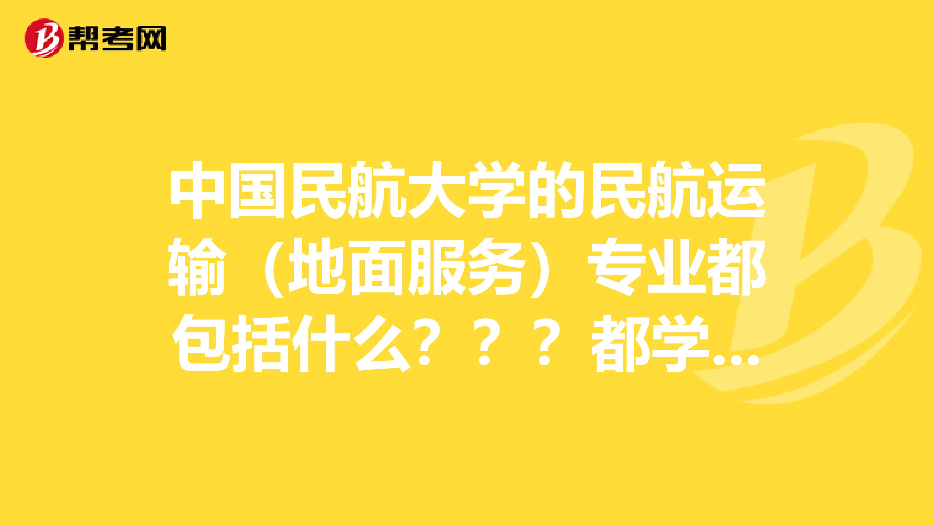 中国民航大学的民航运输(地面服务)专业都包括什么???都学什么???跪求答案!!!!