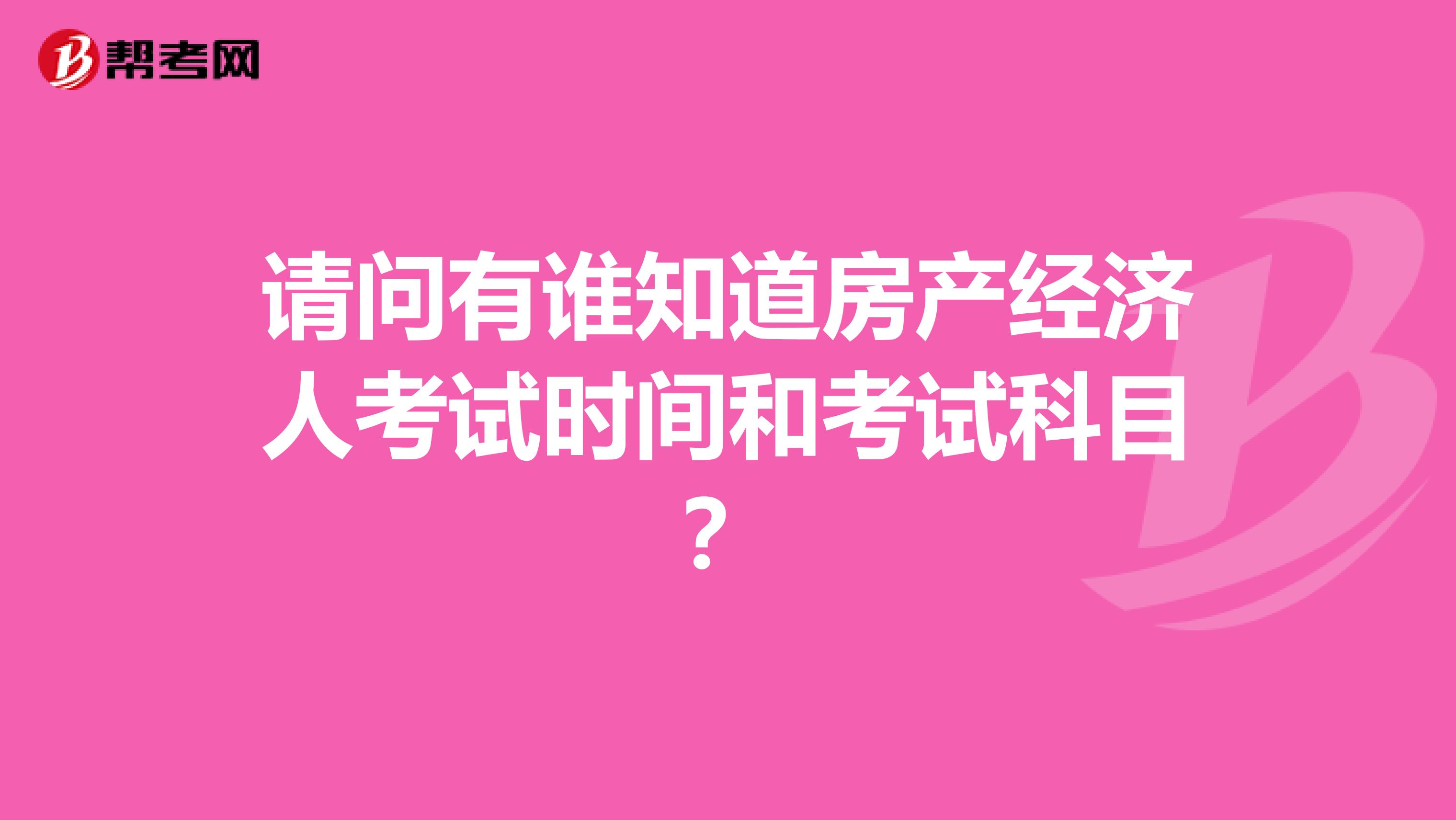 请问有谁知道房产经济人考试时间和考试科目?