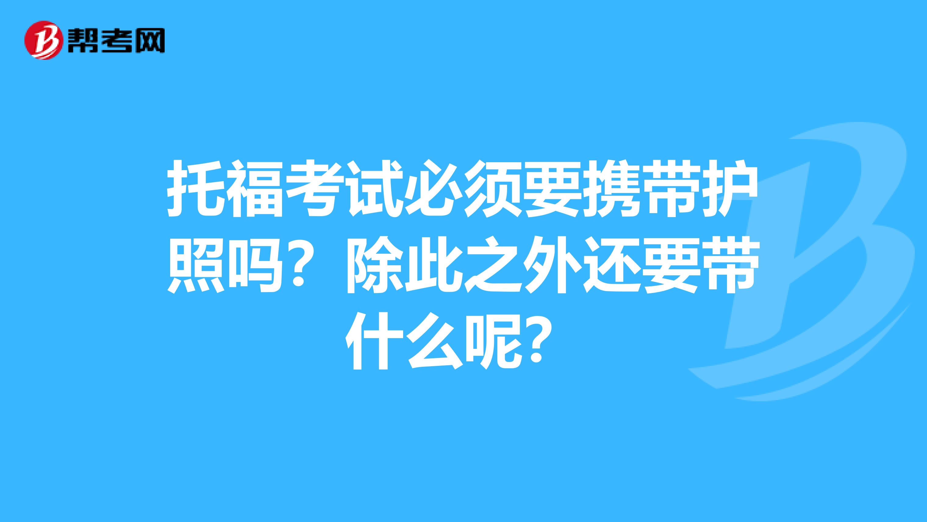 托福考试必须要携带护照吗?除此之外还要带什么呢?