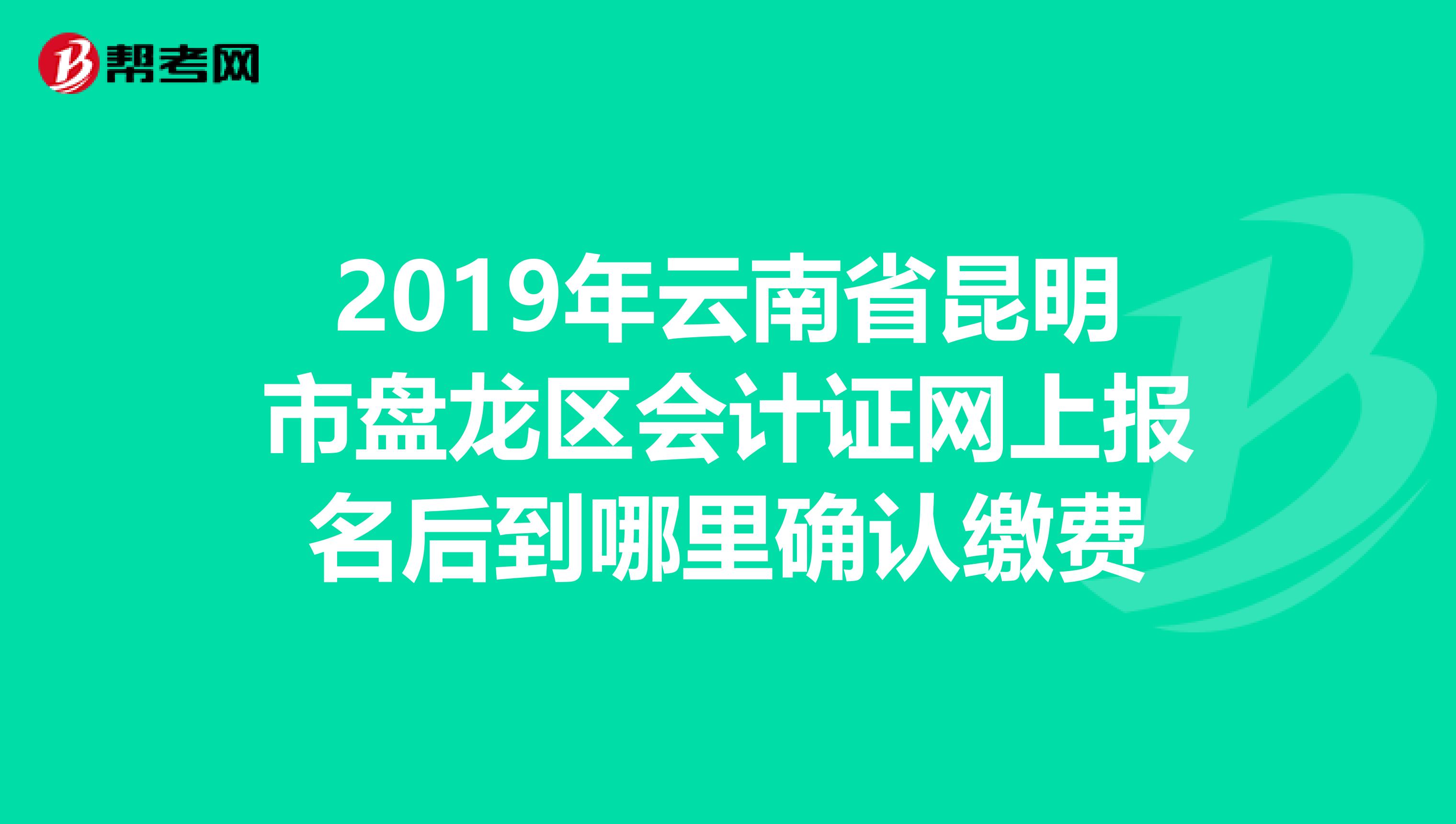 2019年云南省昆明市盘龙区会计证网上报名后到哪里确认缴费