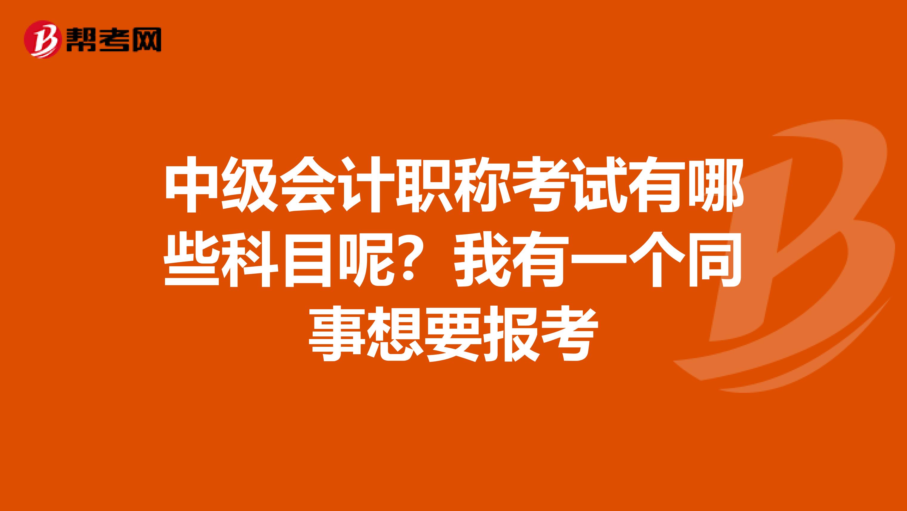 中级会计职称考试有哪些科目呢？我有一个同事想要报考