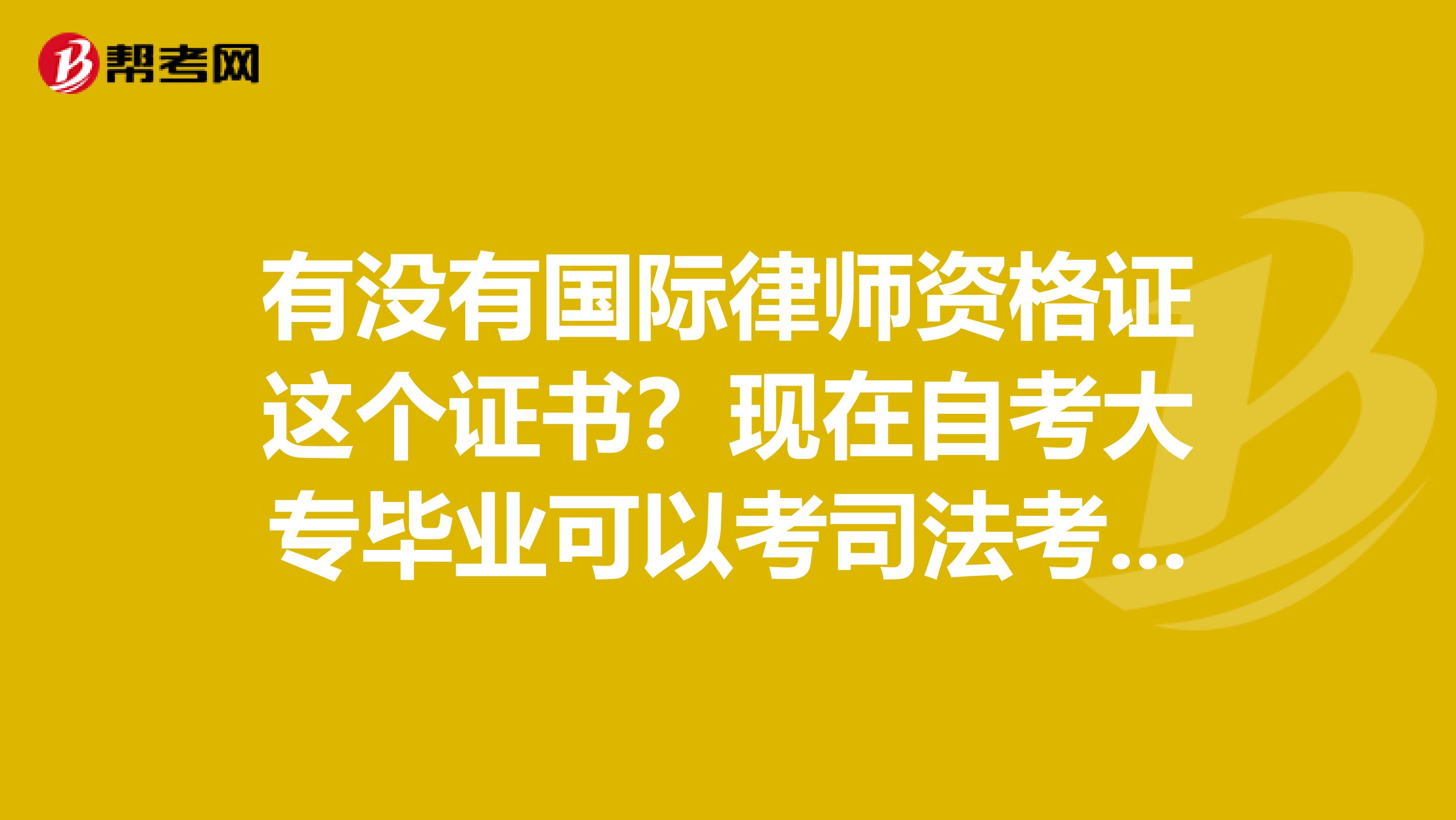 有没有国际律师资格证这个证书？现在自考大专毕业可以考司法考试吗？