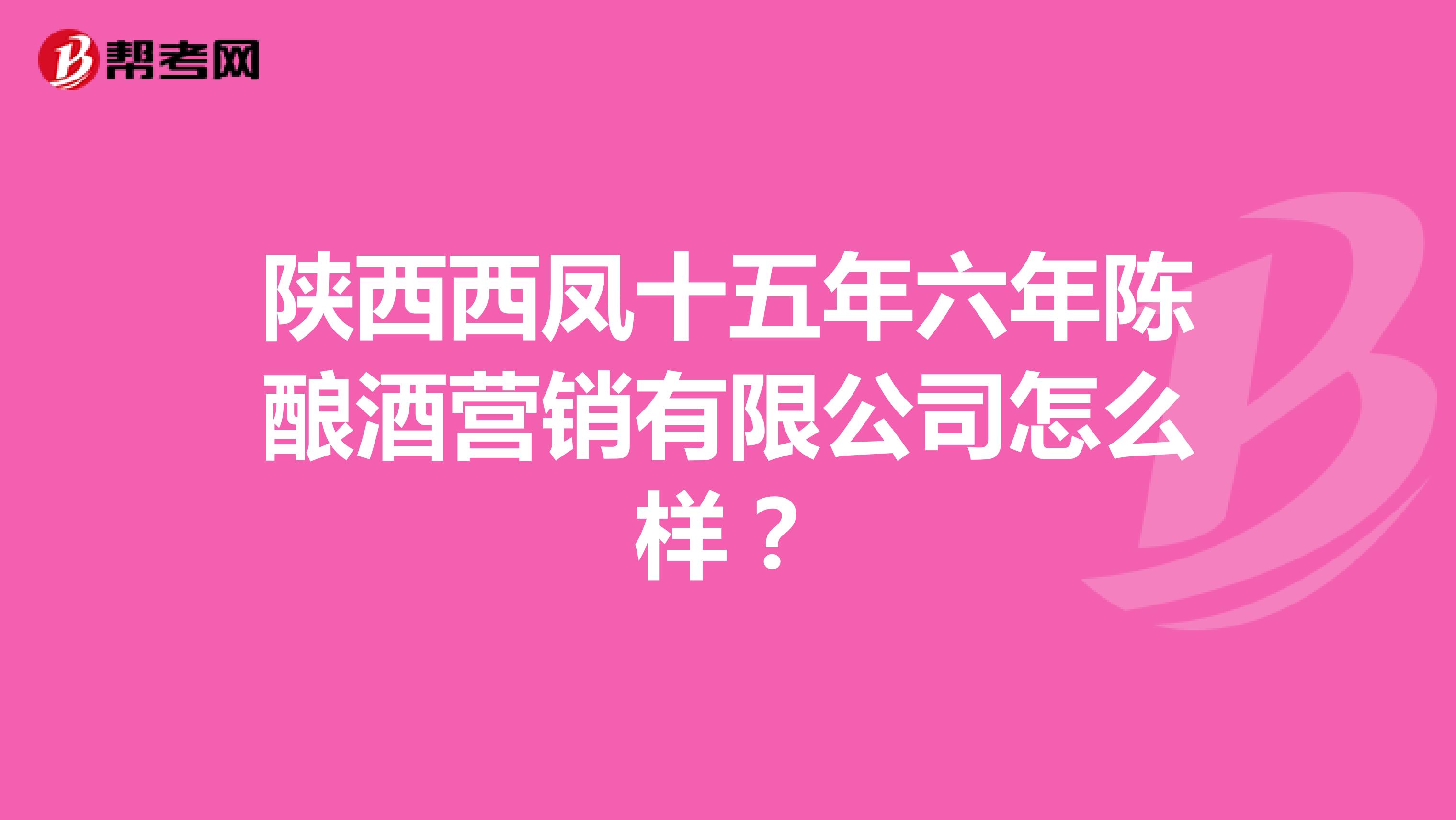 陕西西凤十五年六年陈酿酒营销有限公司怎么样？