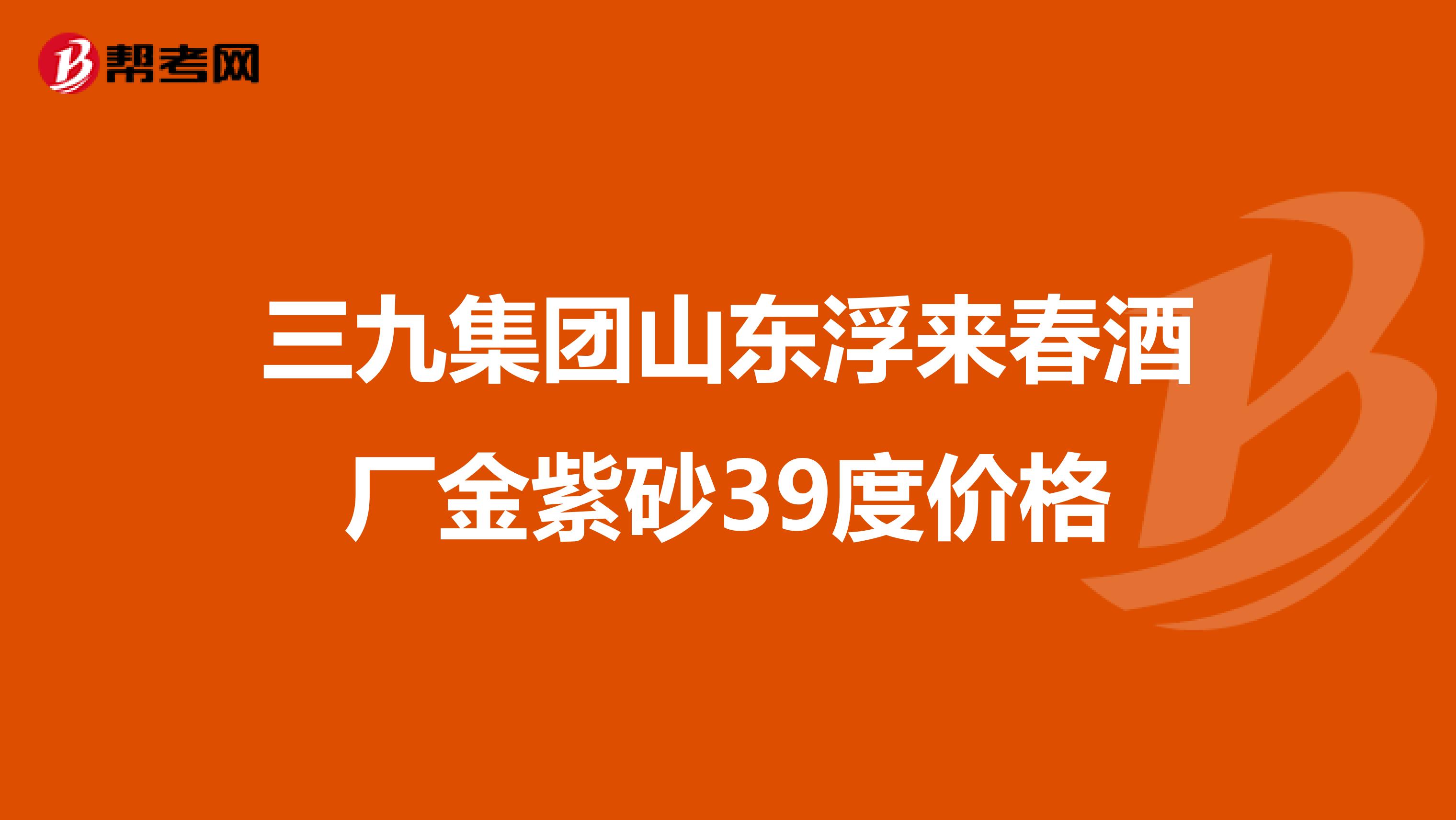 三九集團(tuán)山東浮來(lái)春酒廠金紫砂39度價(jià)格