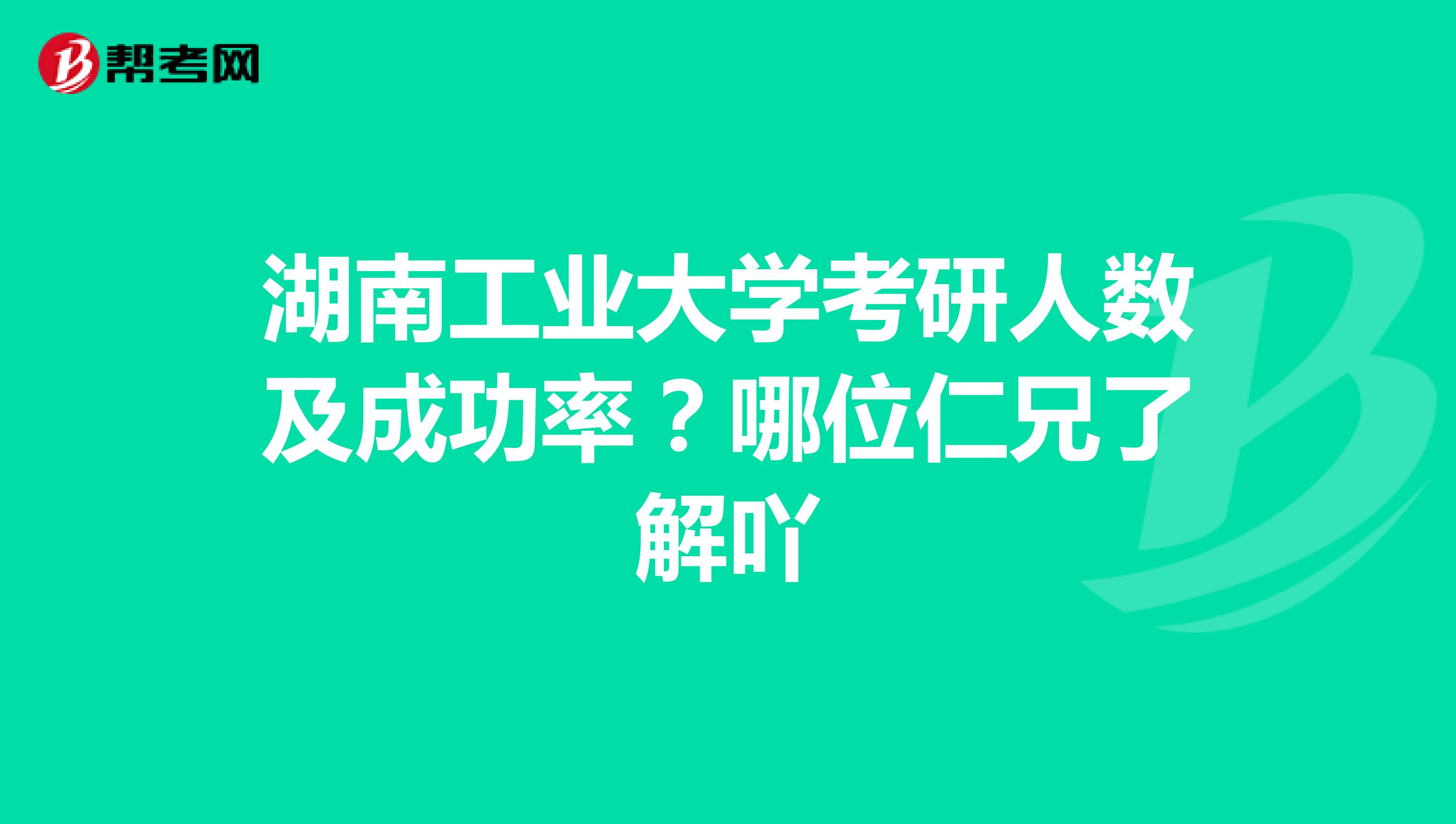 湖南工业大学考研人数及成功率？哪位仁兄了解吖