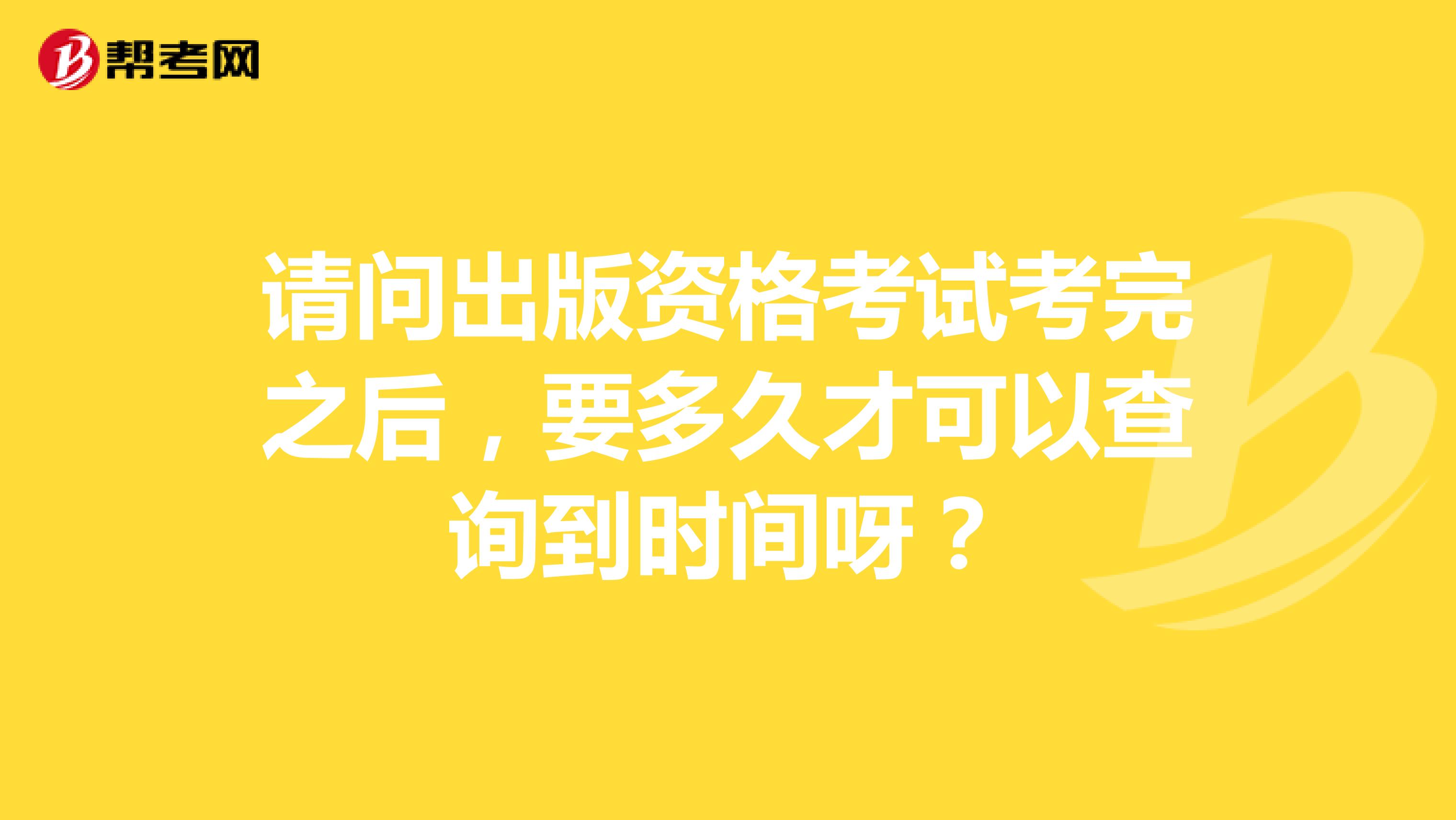 请问出版资格考试考完之后，要多久才可以查询到时间呀？