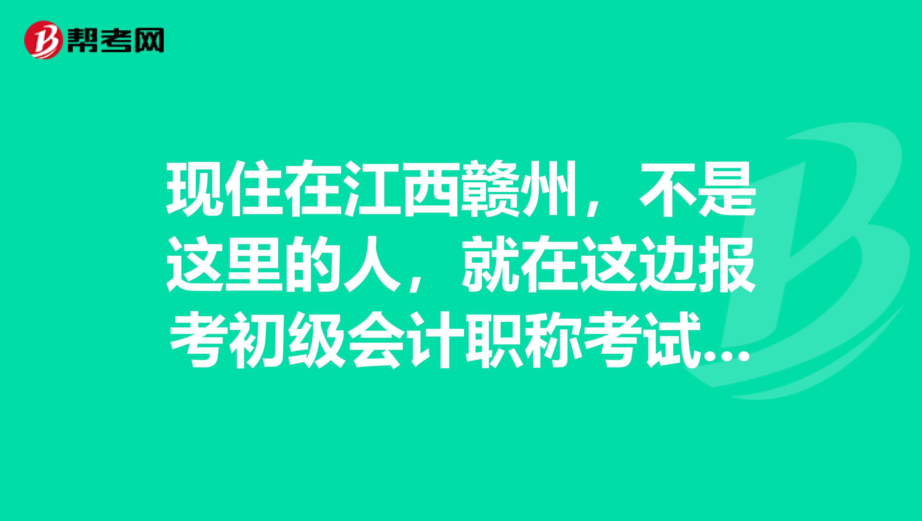 现住在江西赣州,不是这里的人,就在这边报考初级会计职称考试可以吗?