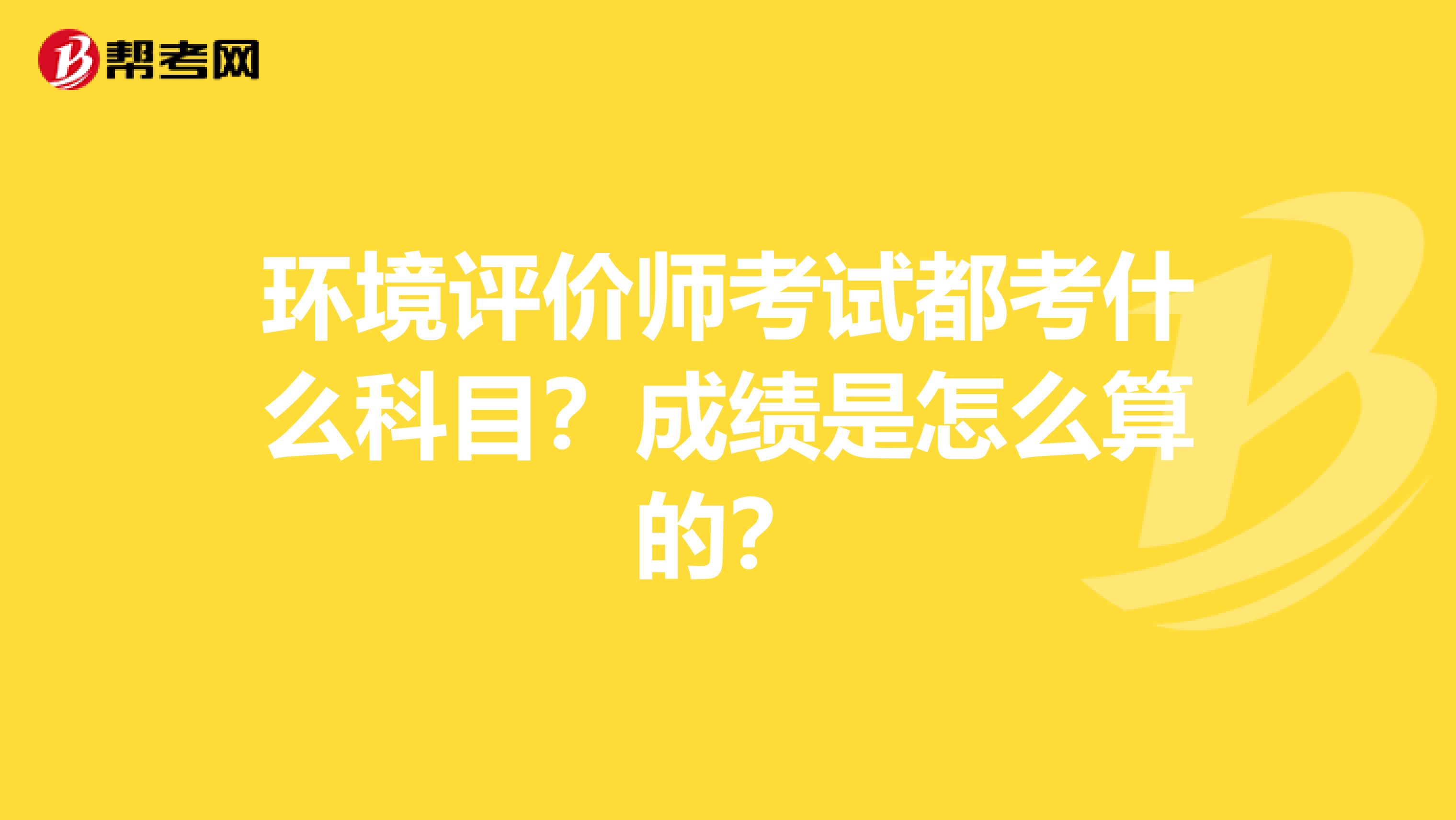 环境评价师考试都考什么科目?成绩是怎么算的?
