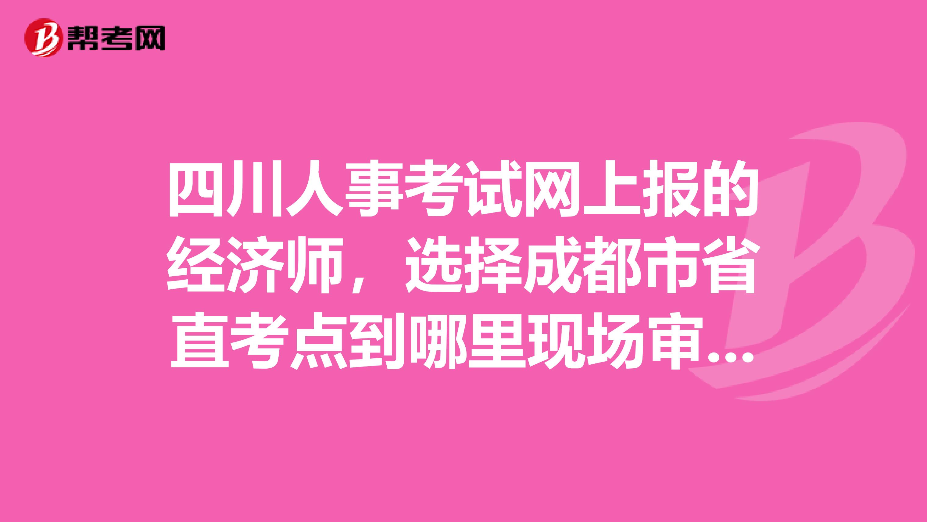 四川人事考试网上报的经济师，选择成都市省直考点到哪里现场审核，挺烦人的，今天白跑去成都市人事考试中心