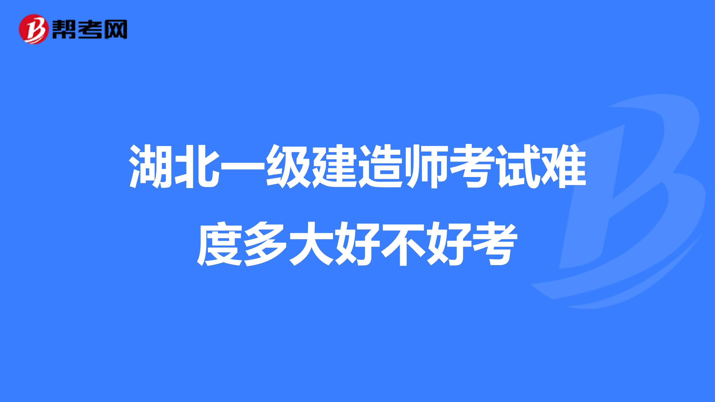 湖北一级建造师考试难度多大好不好考