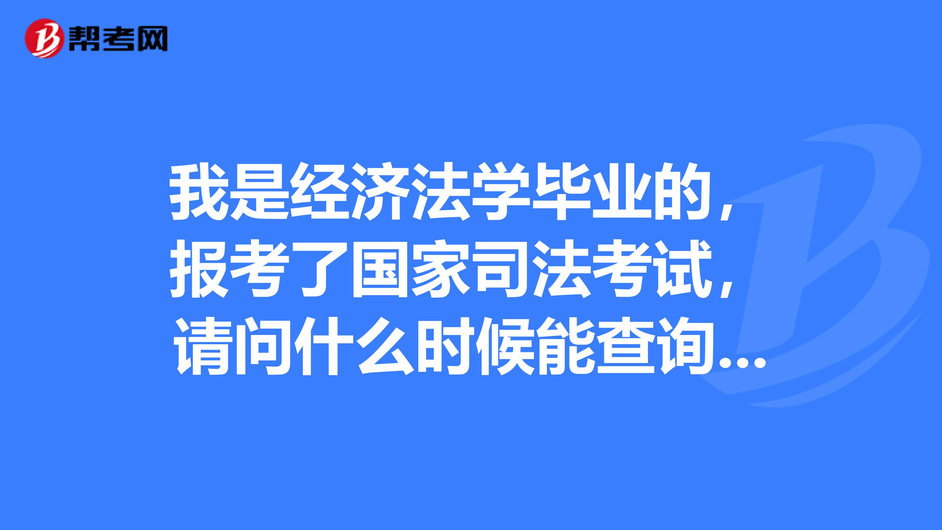 我是经济法学毕业的，报考了国家司法考试，请问什么时候能查询成绩？