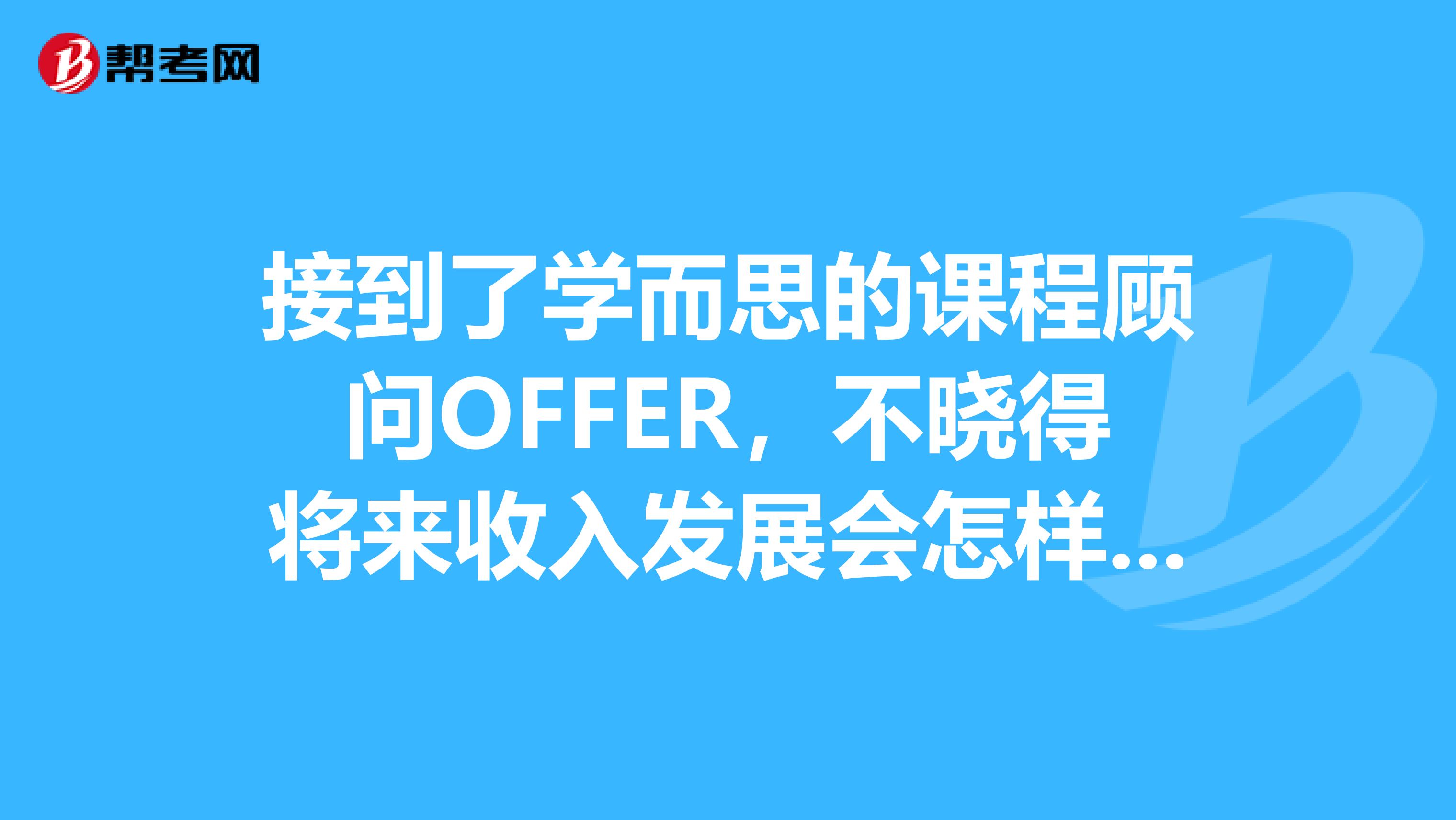 接到了学而思的课程顾问OFFER,不晓得将来收入发展会怎样?相比其他机构呢,比如精锐学大,还有安博思源等