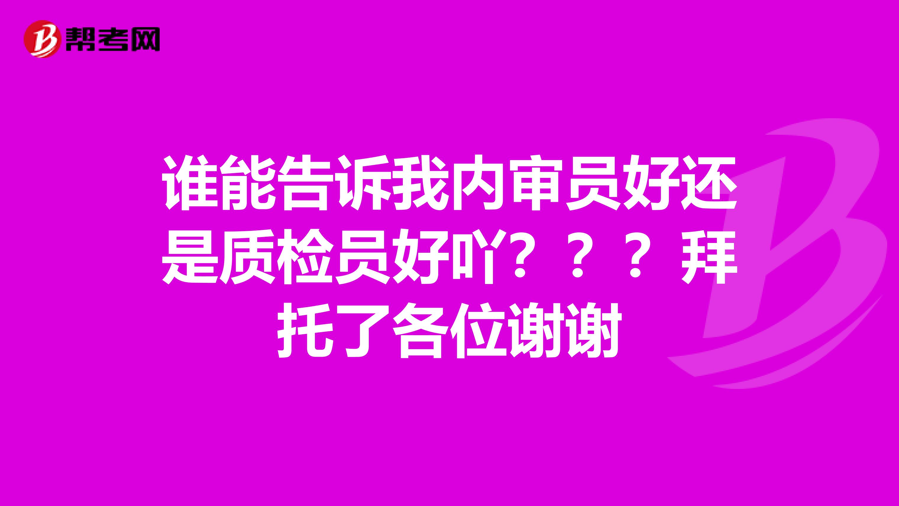 谁能告诉我内审员好还是质检员好吖？？？拜托了各位谢谢
