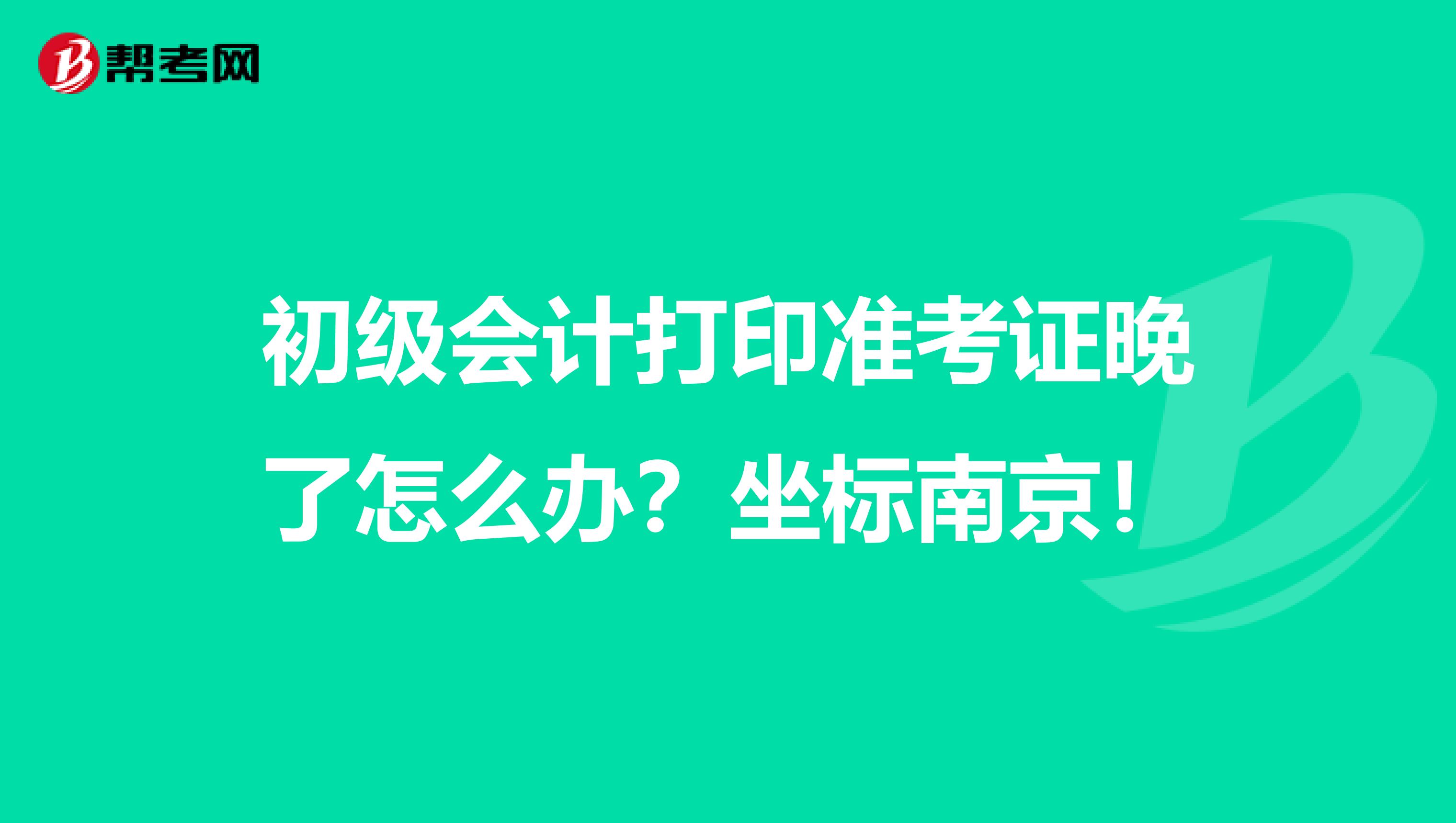 初级会计打印准考证晚了怎么办？坐标南京！