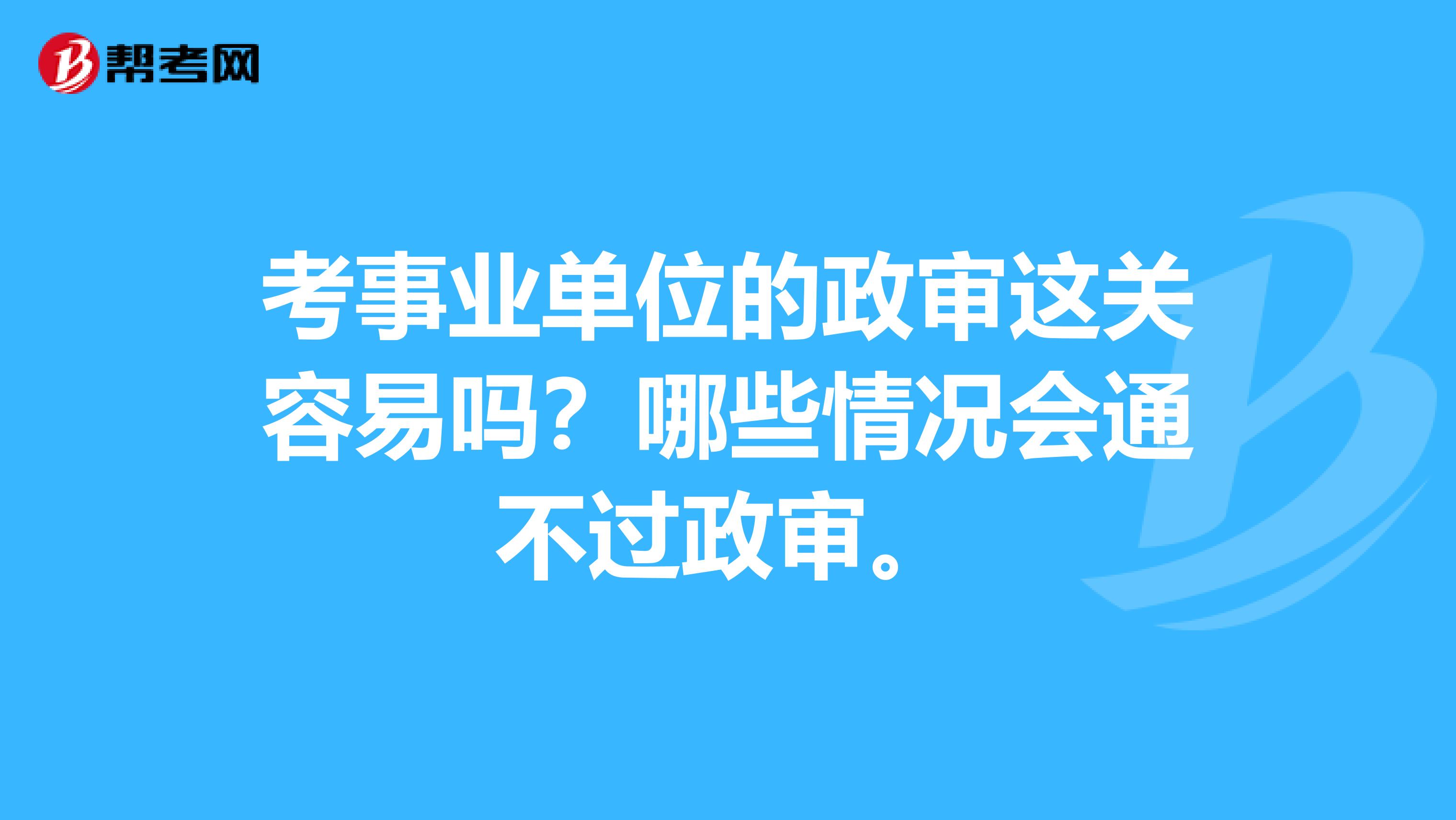 考事业单位的政审这关容易吗？哪些情况会通不过政审。