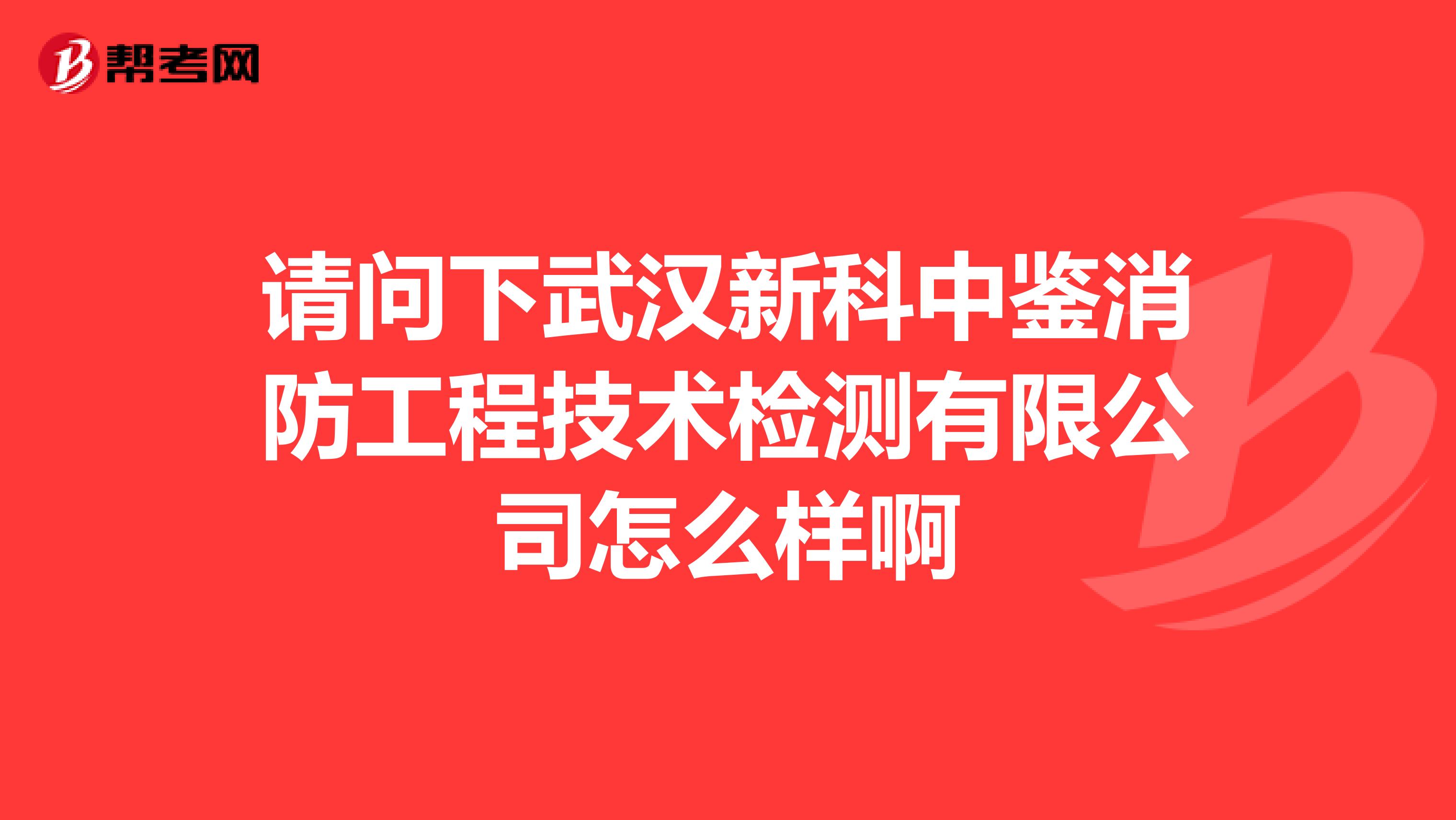 请问下武汉新科中鉴消防工程技术检测有限公司怎么样啊