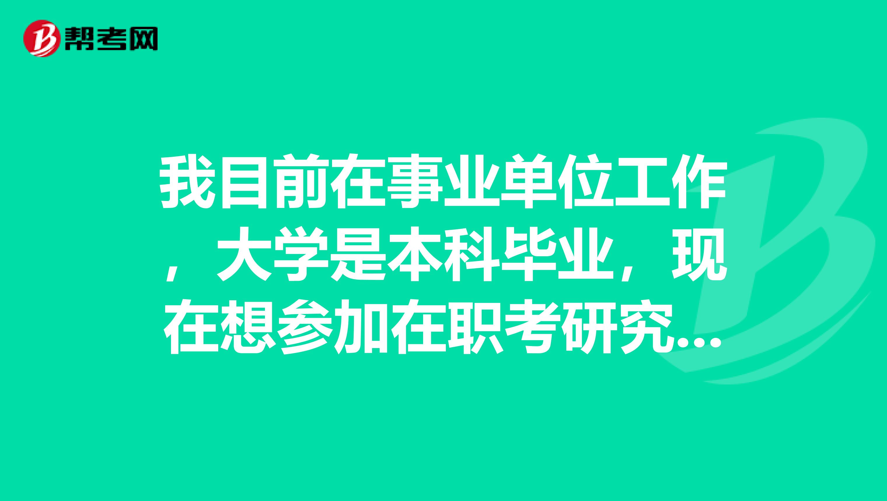 我目前在事业单位工作,大学是本科毕业,现在想参加在职考研究生不知道可以吗?