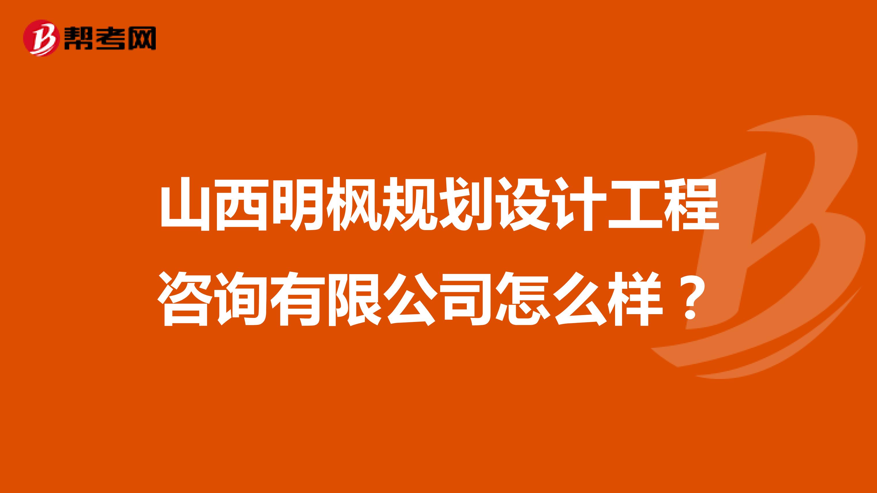山西明枫规划设计工程咨询有限公司怎么样？
