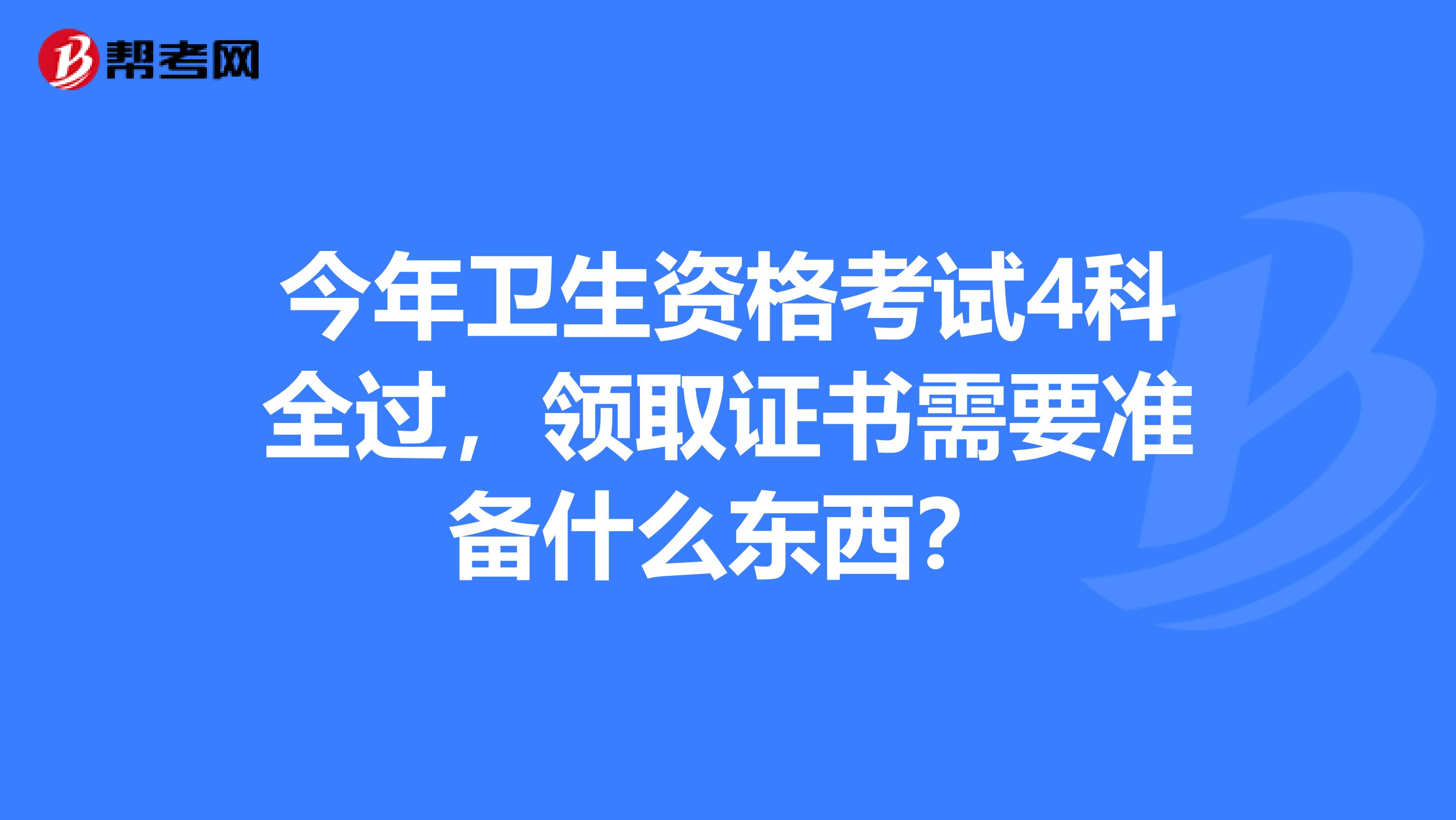 今年卫生资格考试4科全过，领取证书需要准备什么东西？