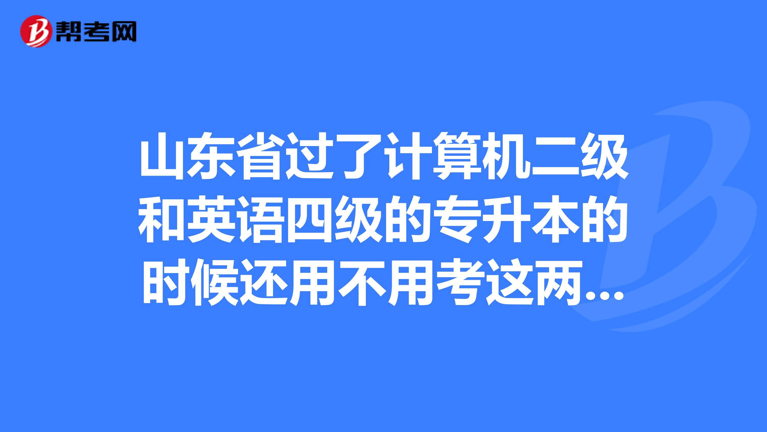 山东省过了计算机二级和英语四级的专升本的时候还用不用考这两门啊