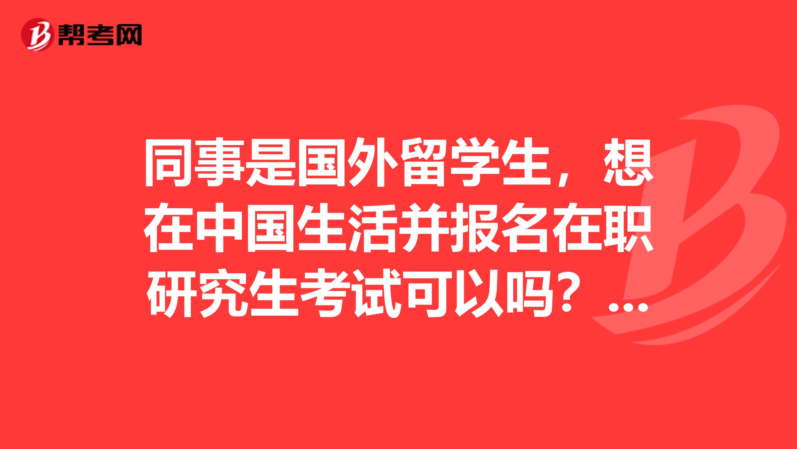 同事是国外留学生，想在中国生活并报名在职研究生考试可以吗？有什么条件吗？