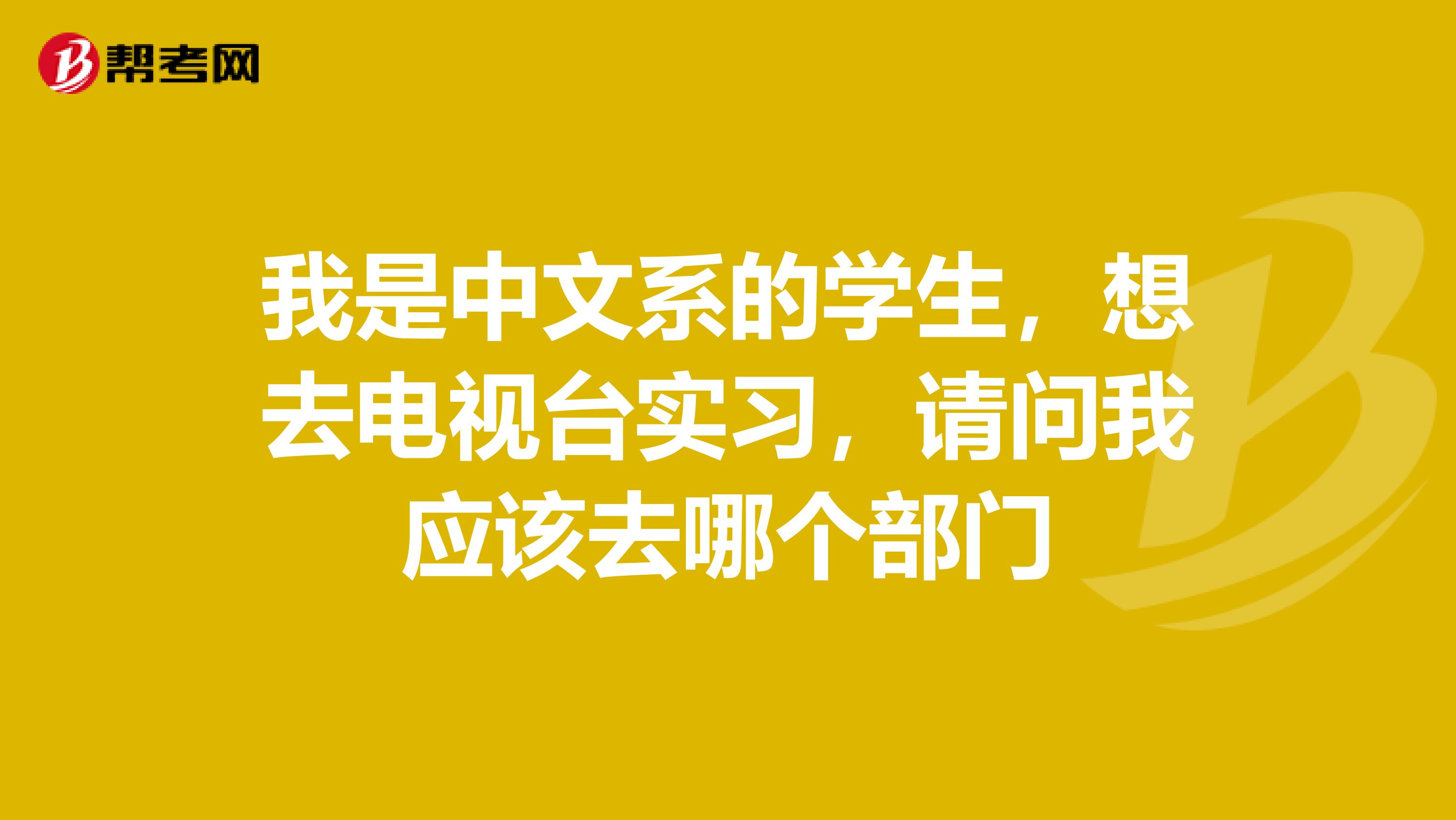 我是中文系的学生，想去电视台实习，请问我应该去哪个部门