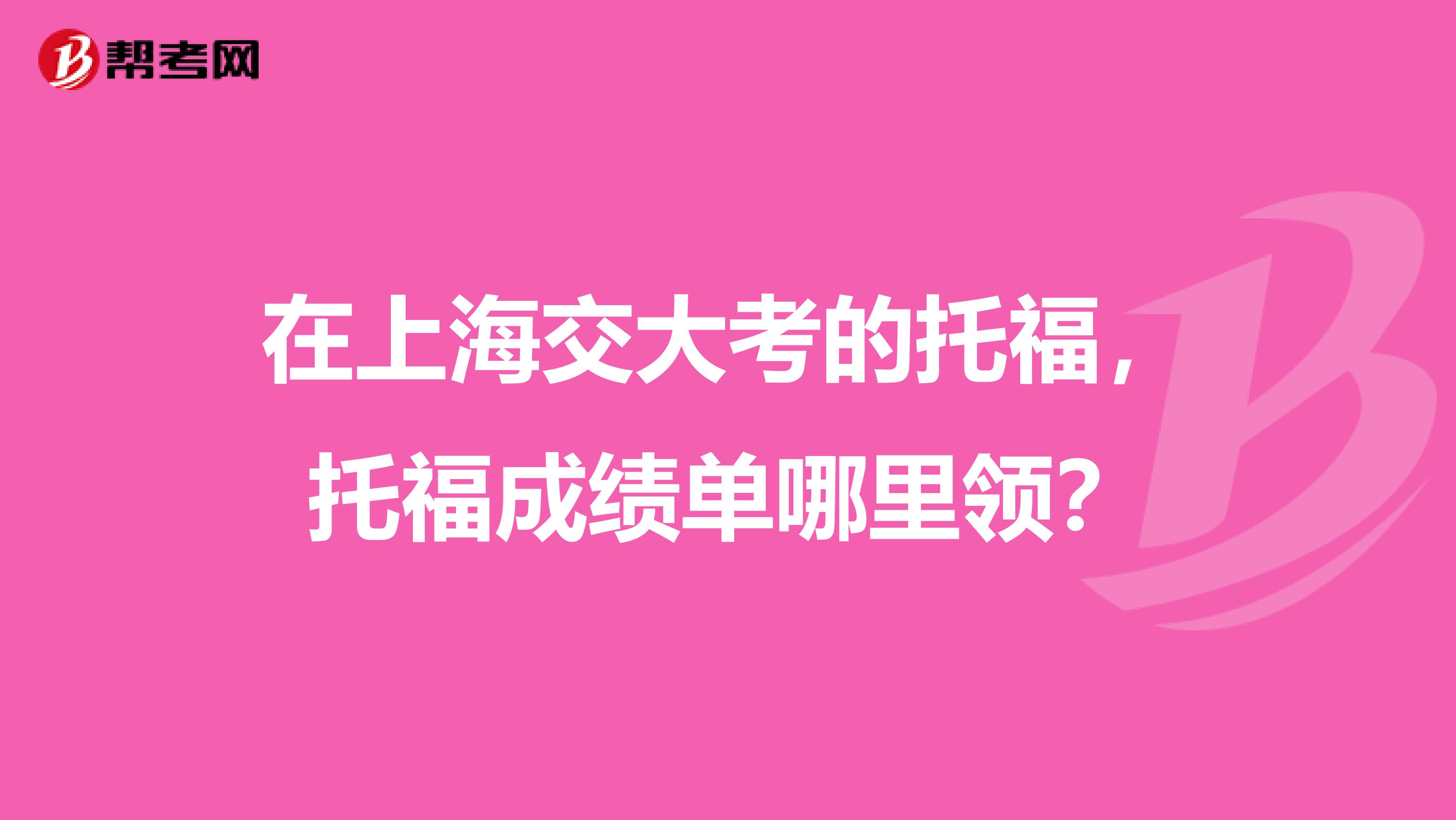 在上海交大考的托福,托福成绩单哪里领?