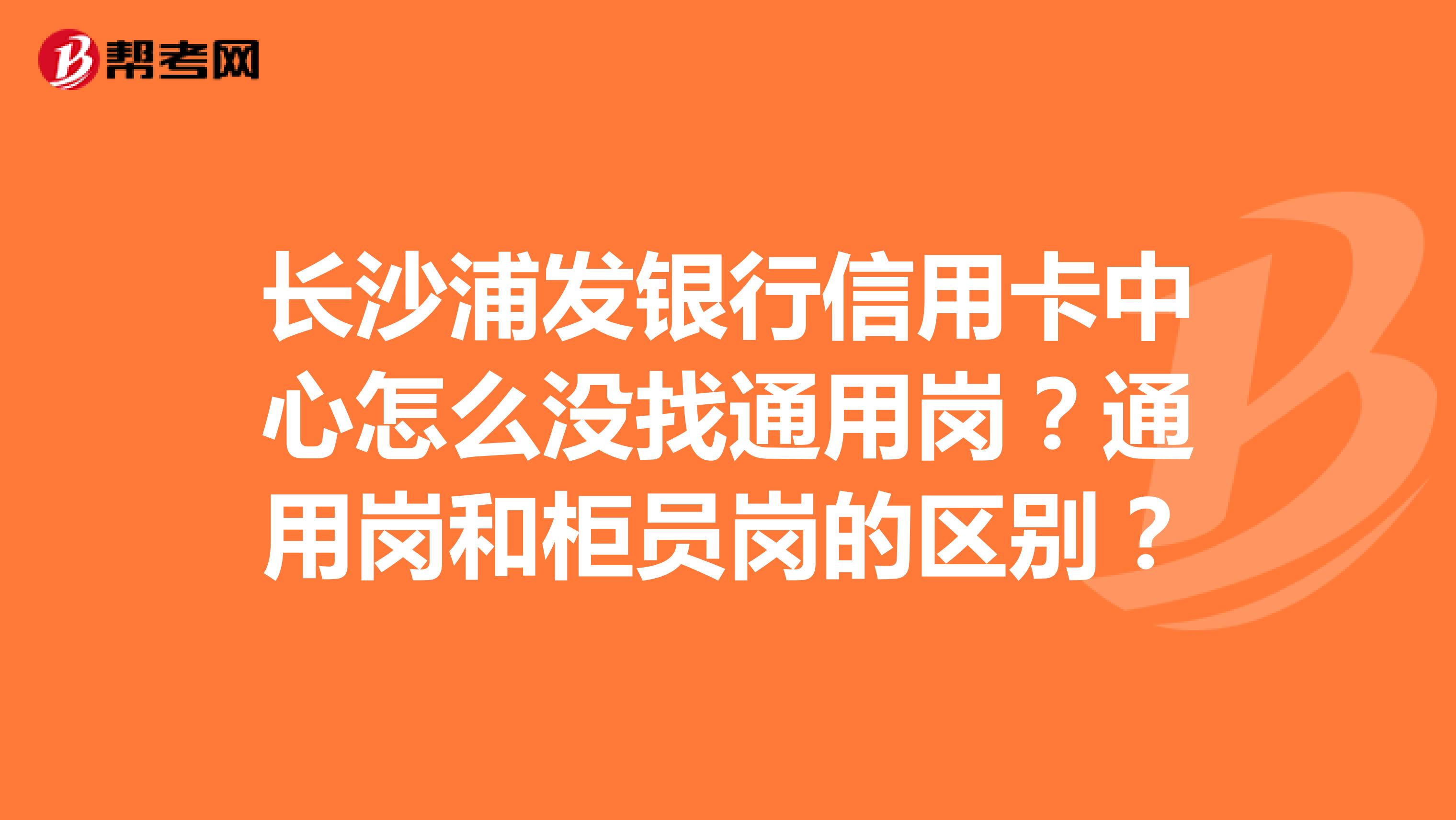 长沙浦发银行信用卡中心怎么没找通用岗？通用岗和柜员岗的区别？