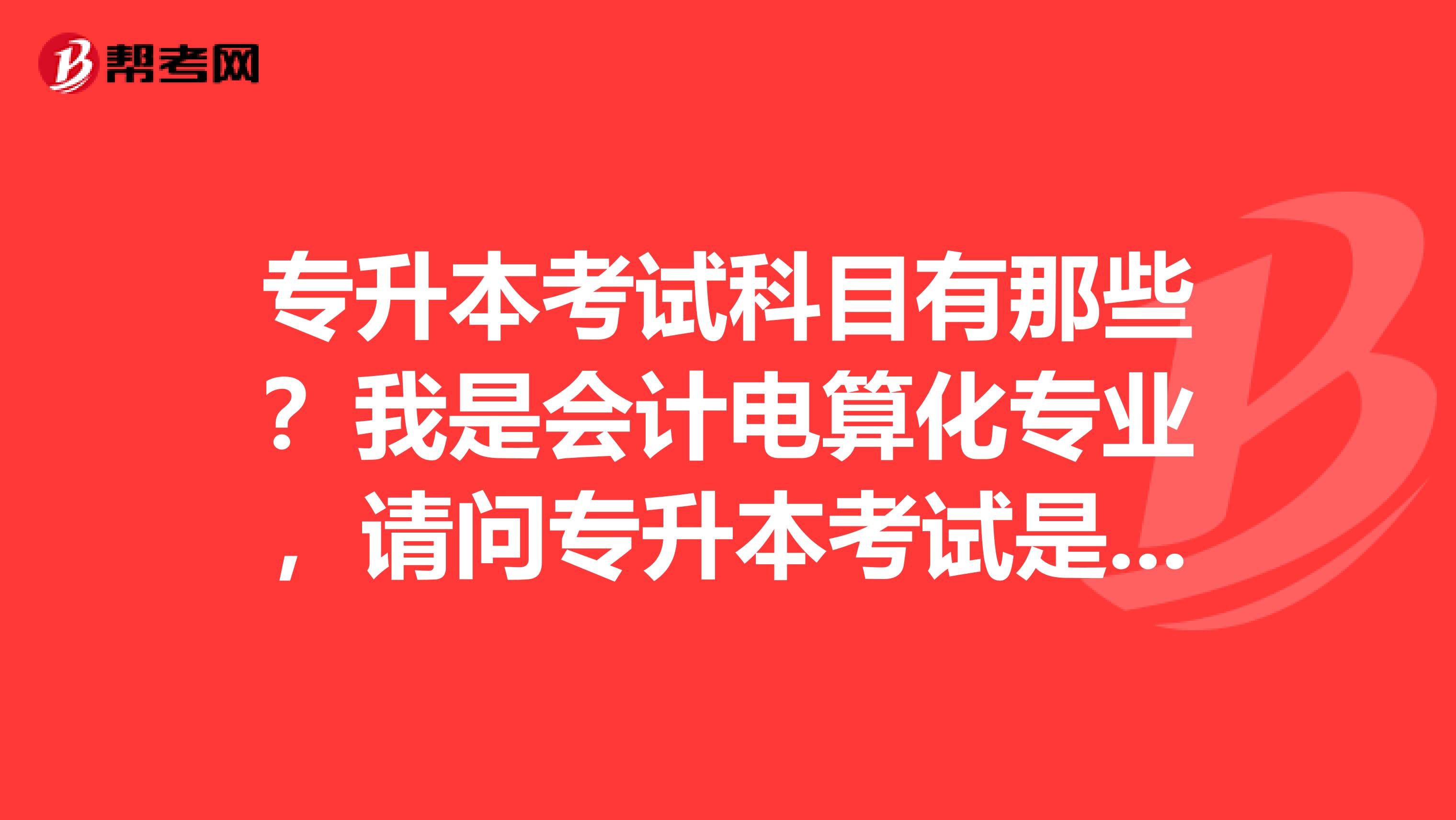 专升本考试科目有那些？我是会计电算化专业，请问专升本考试是统一的科目吗？