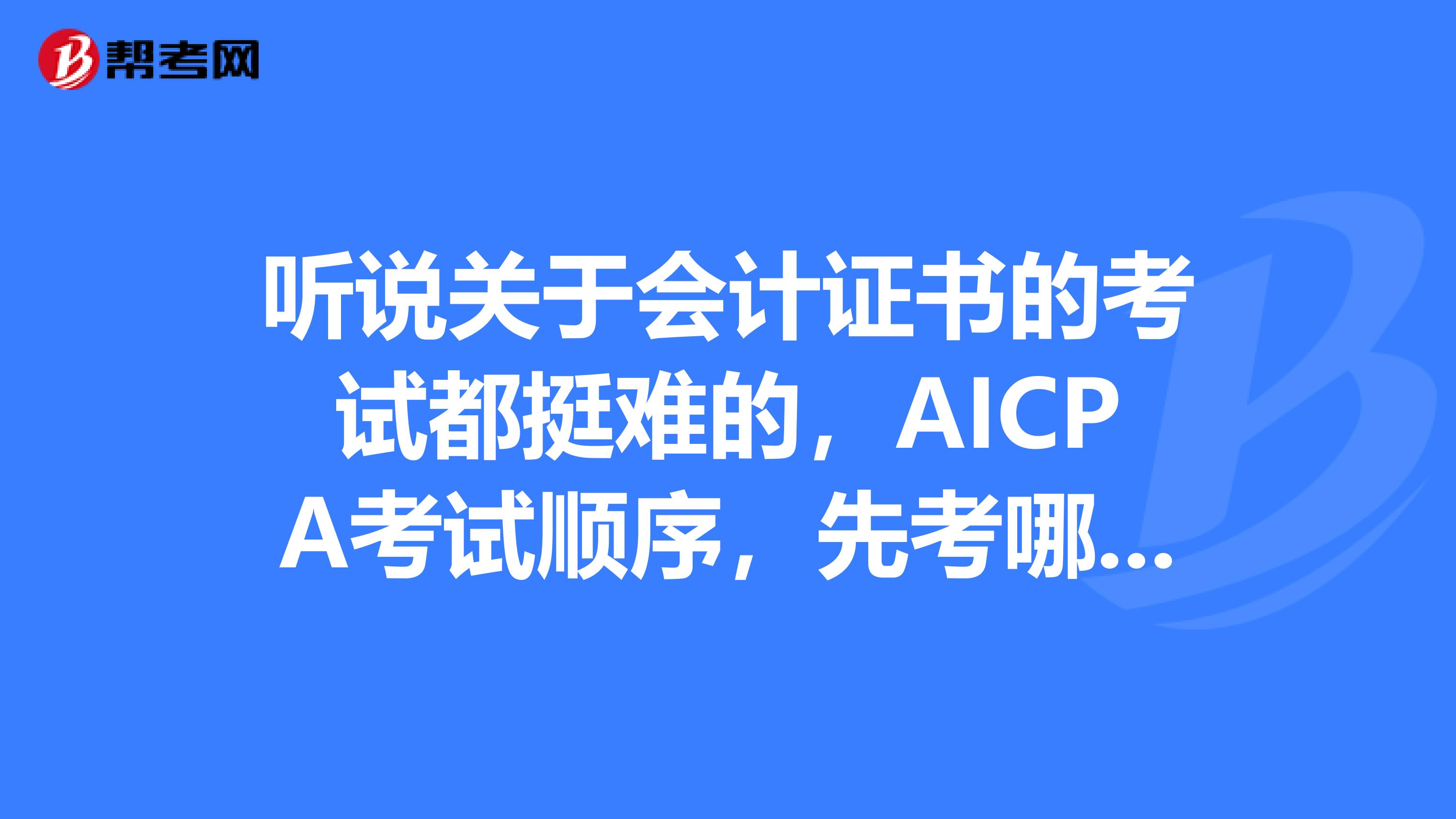 听说关于会计证书的考试都挺难的,AICPA考试顺序,先考哪个科目比较好