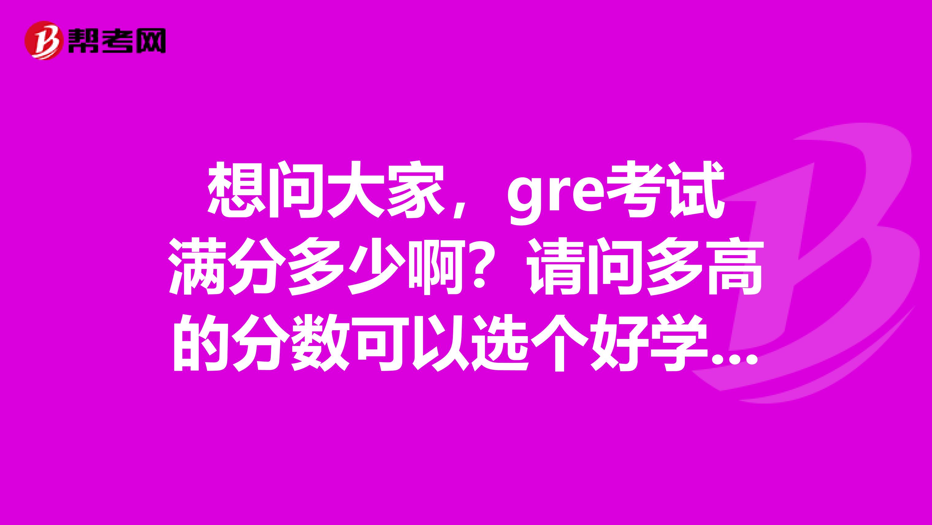 想问大家，gre考试满分多少啊？请问多高的分数可以选个好学校啊？