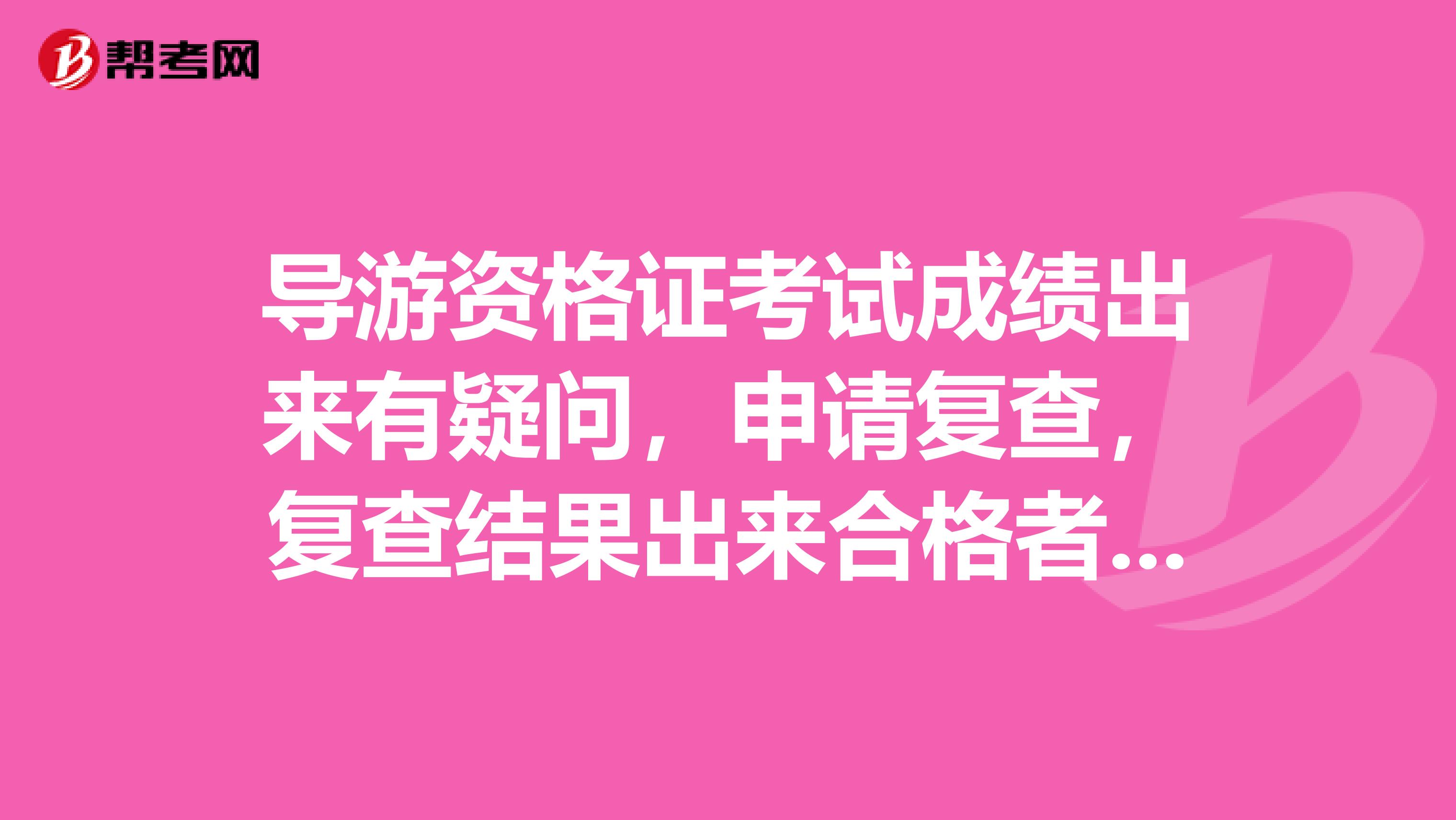导游资格证考试成绩出来有疑问,申请复查,复查结果出来合格者,颁发导游资格证书么?