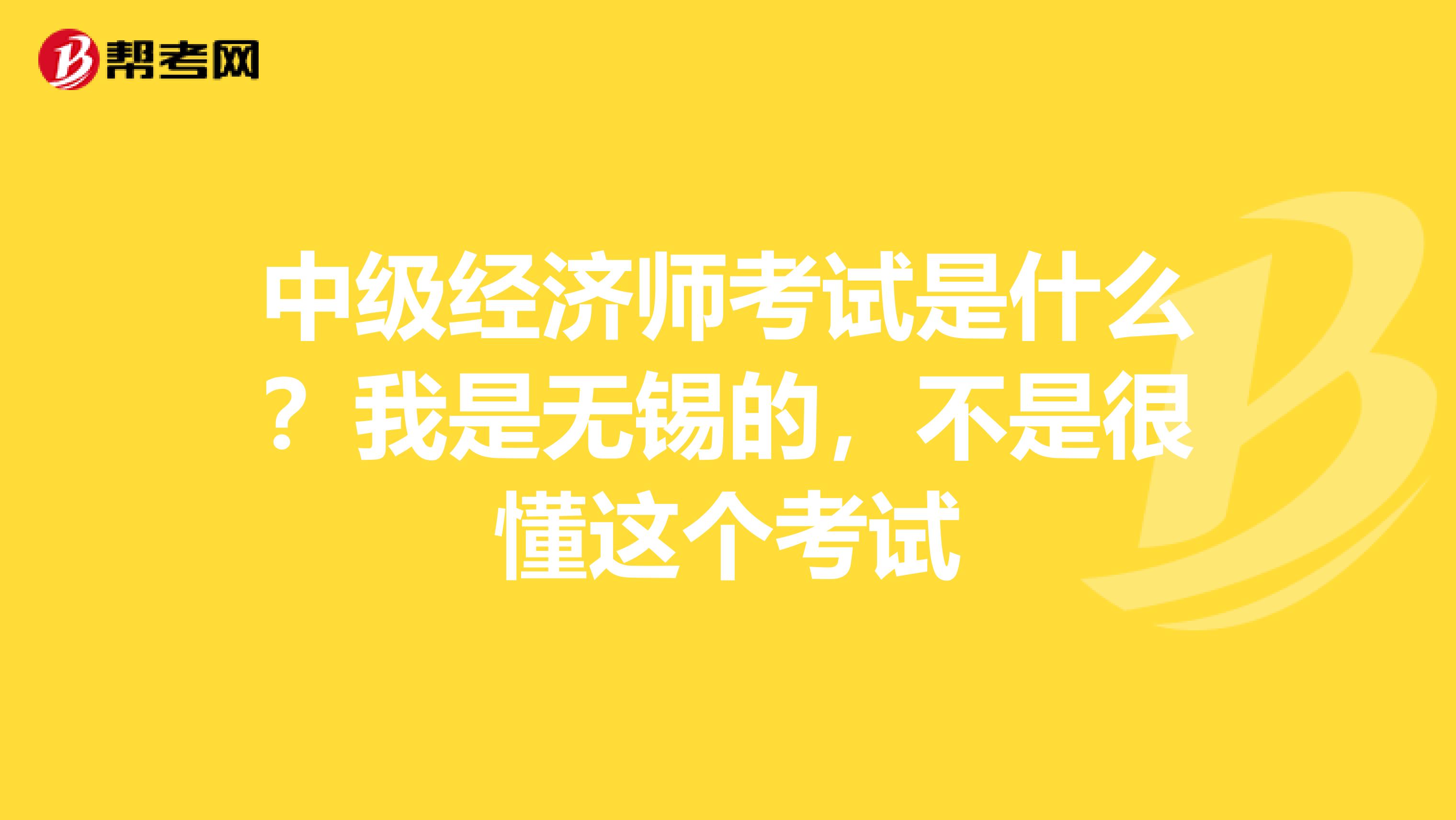 中级经济师考试是什么?我是无锡的,不是很懂这个考试