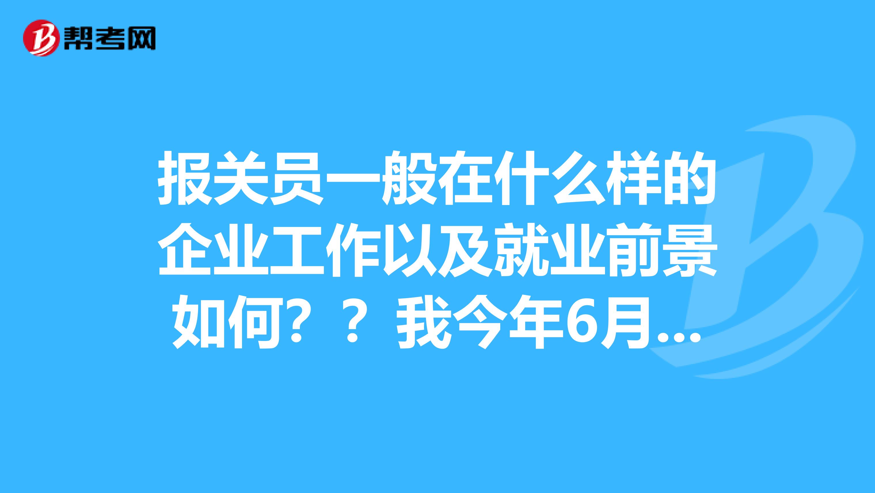 报关员一般在什么样的企业工作以及就业前景如何？？我今年6月份就要入职了，有点紧张，想问问各位大神！