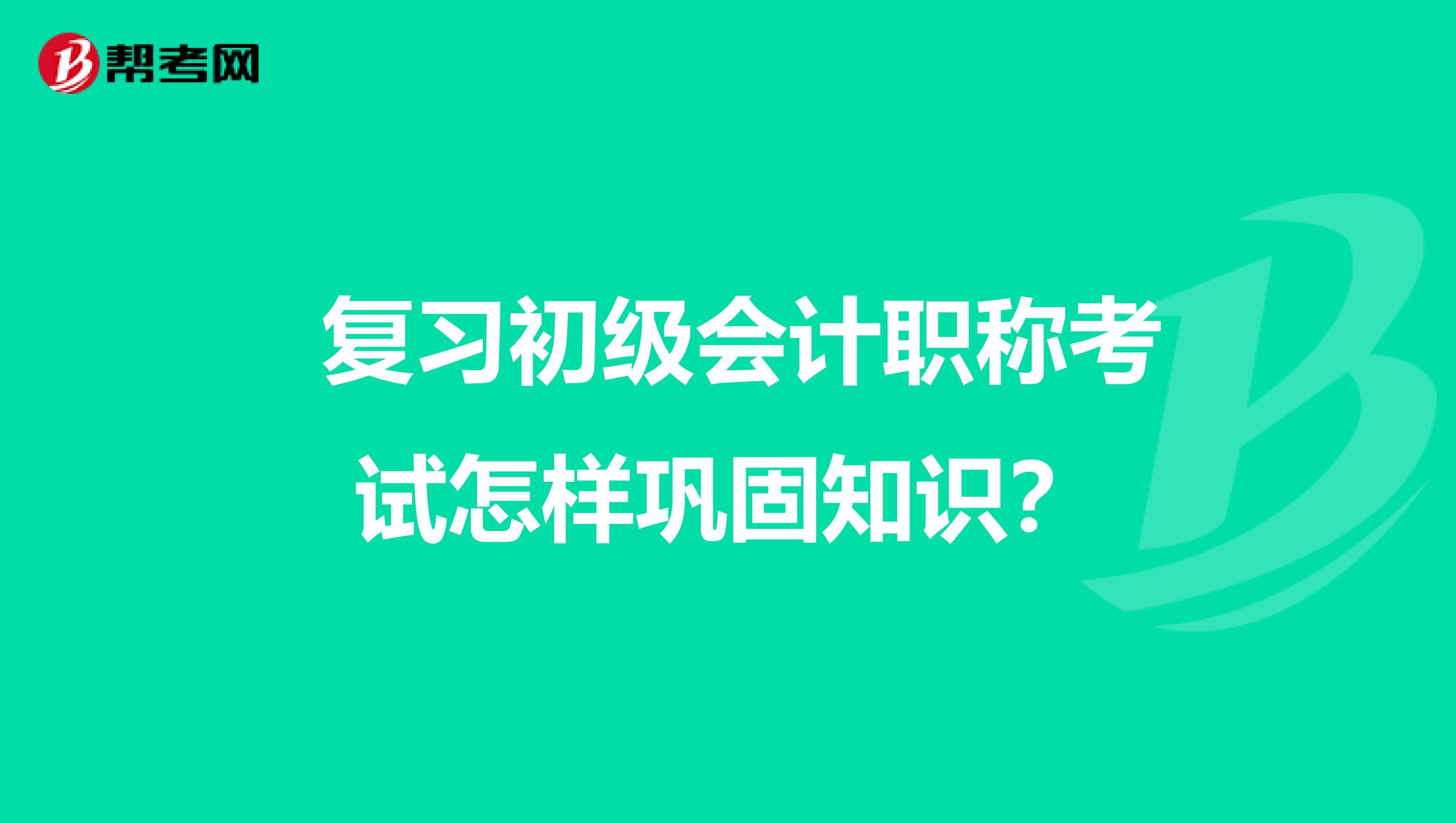  复习初级会计职称考试怎样巩固知识？
