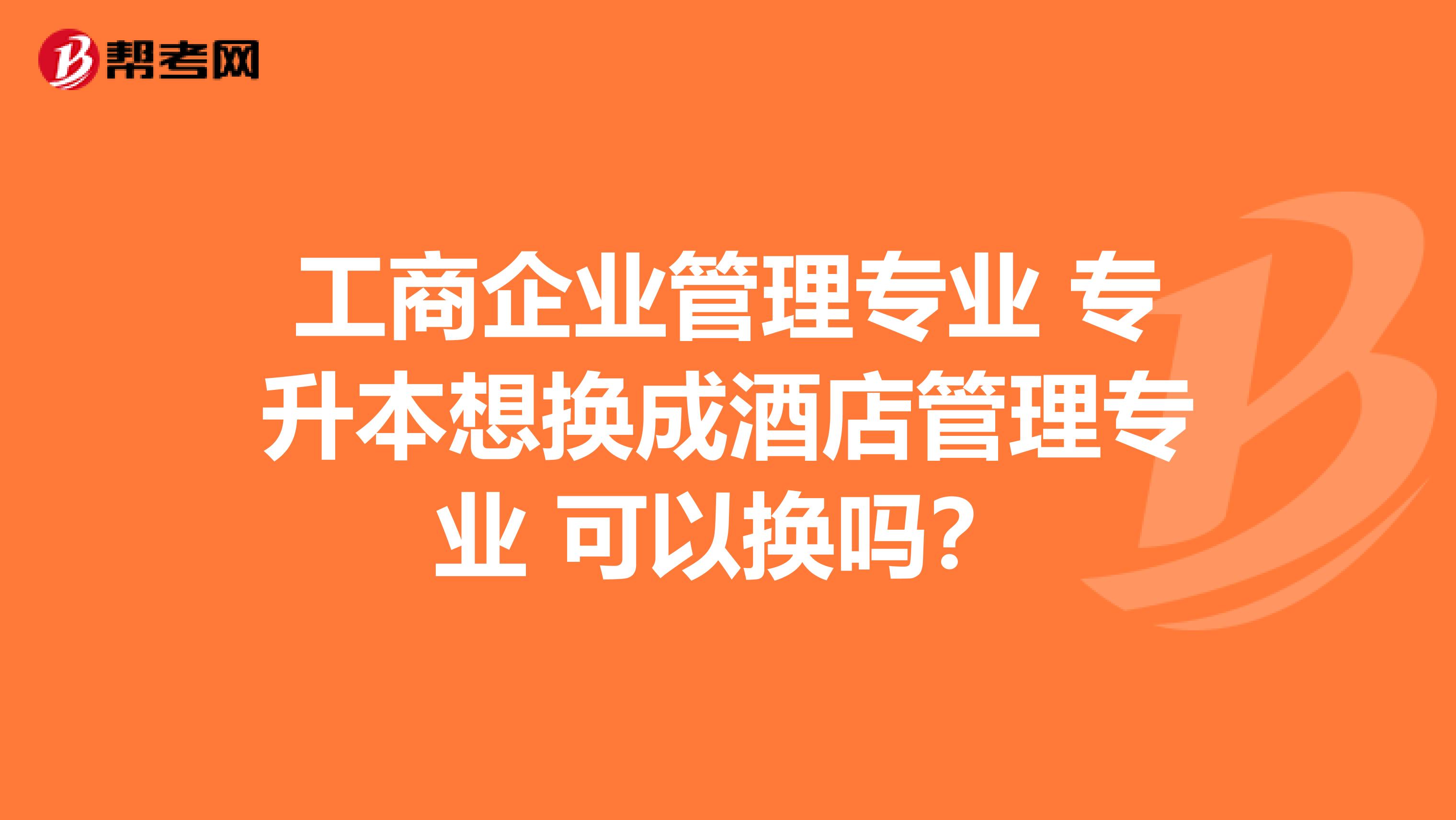 工商企业管理专业 专升本想换成酒店管理专业 可以换吗？