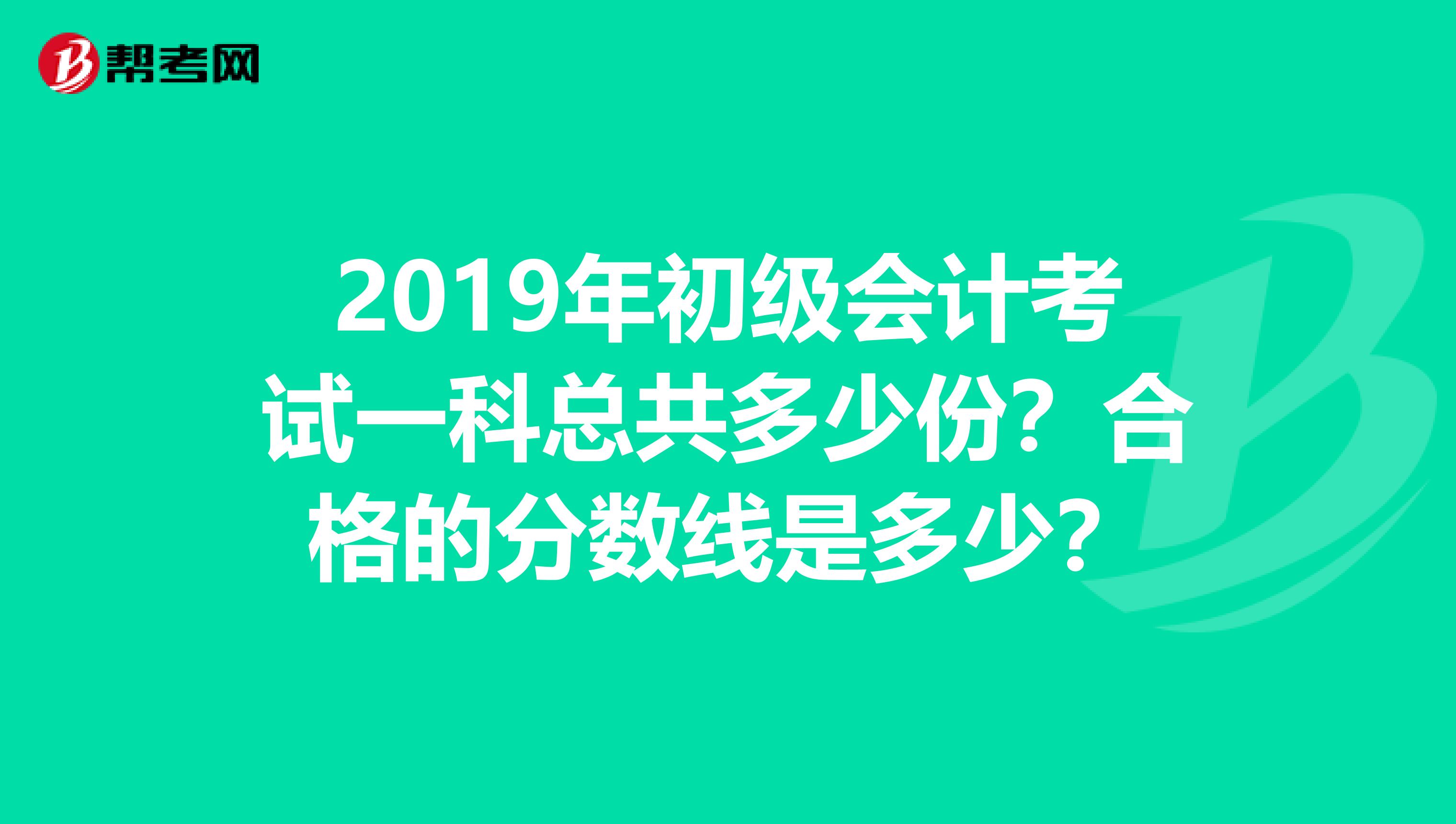 2019年初级会计考试一科总共多少份?合格的分数线是多少?
