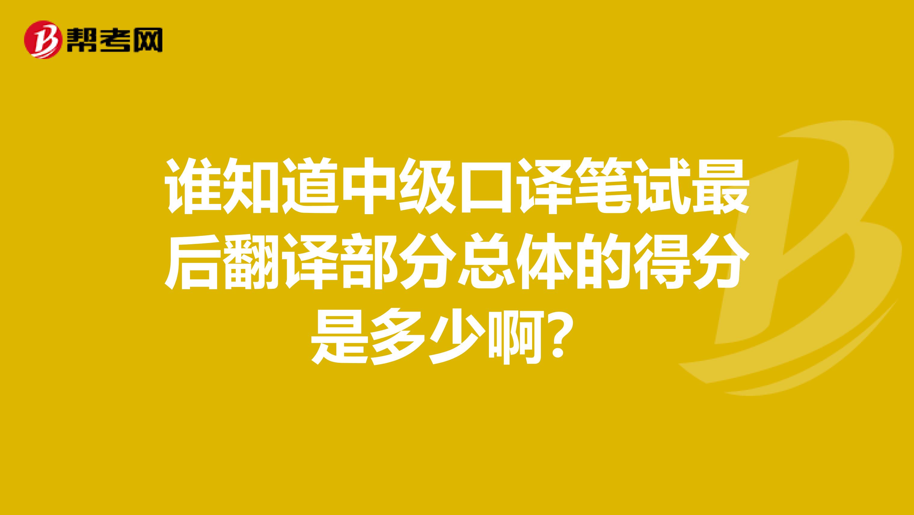 谁知道中级口译笔试最后翻译部分总体的得分是多少啊?