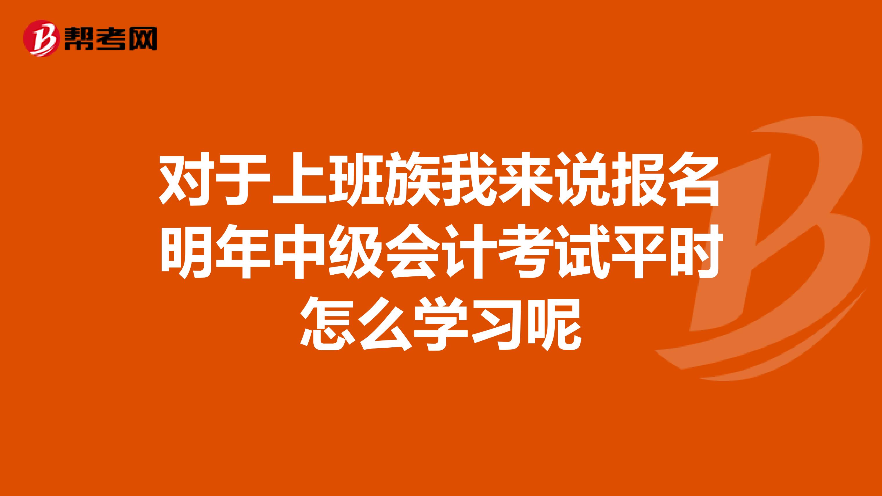 对于上班族我来说报名明年中级会计考试平时怎么学习呢