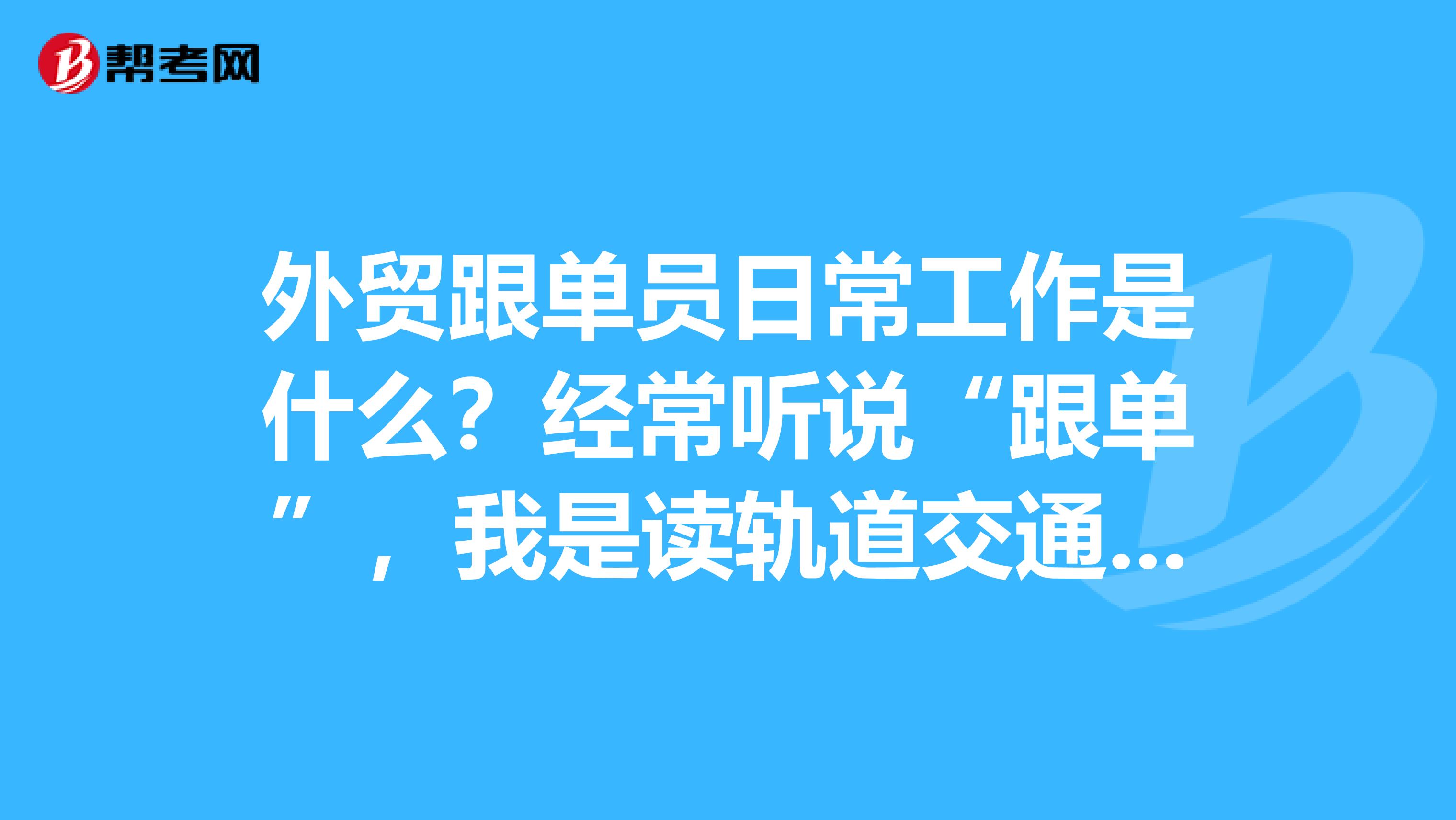 外贸跟单员日常工作是什么？经常听说“跟单”，我是读轨道交通信号与控制的，想考跟单员。